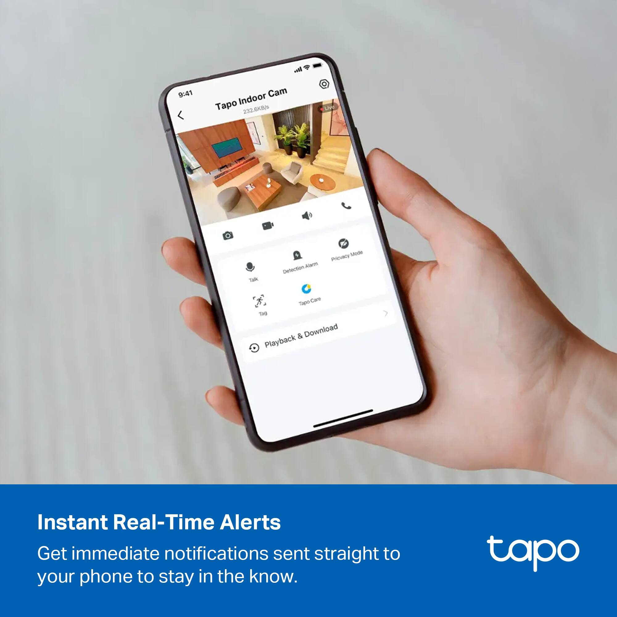 Sure, here is the corrected and grouped text:

---

**Tapo Indoor Cam**

- **9:41**
- **232.6K/89**

**Features:**
- Talk
- Detection Alarm
- Tapo Care
- Tag
- Playback & Download

**Modes:**
- Privacy Mode

**Alerts:**
- Instant Real-Time Alerts
- Get immediate notifications sent straight to your phone to stay in the know.

**Tapo**
