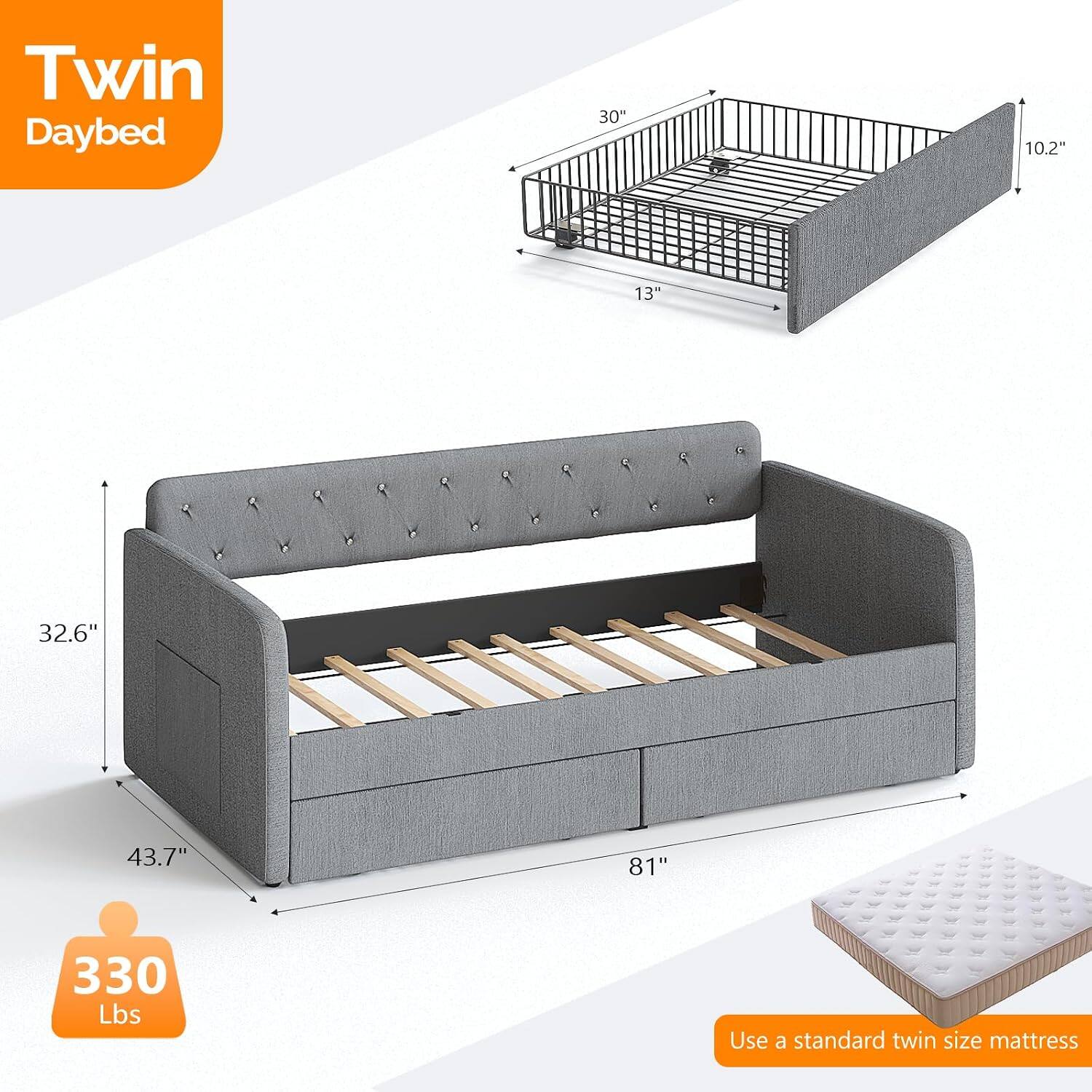 Twin Daybed  
30" x 10.2" x 13"  
A 1% H  
32.6" x 43.7" x 81"  
330 Lbs  
Use a standard twin size mattress