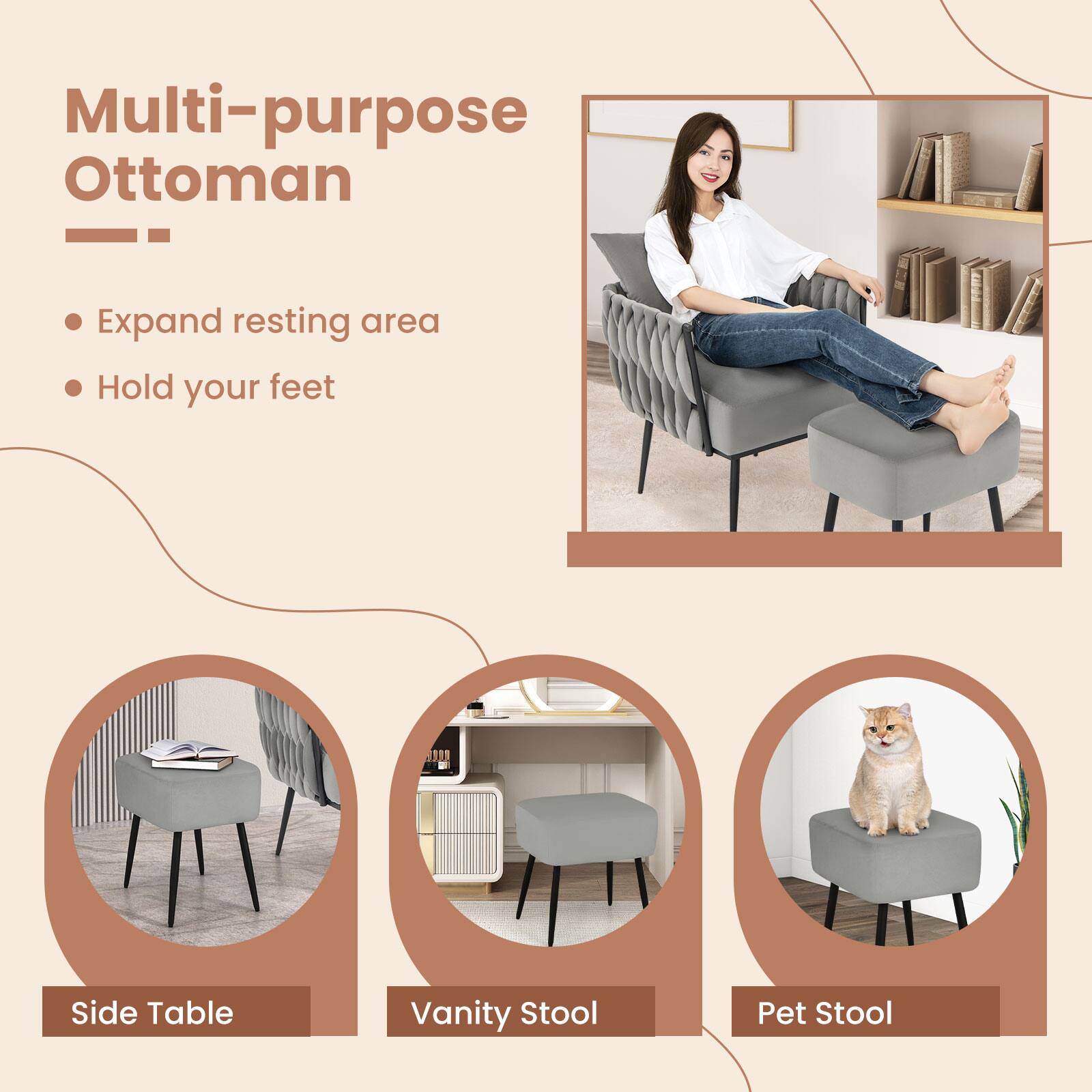 Multi-purpose Ottoman
Expand resting area
Hold your feet
Side Table
Vanity Stool
Pet Stool