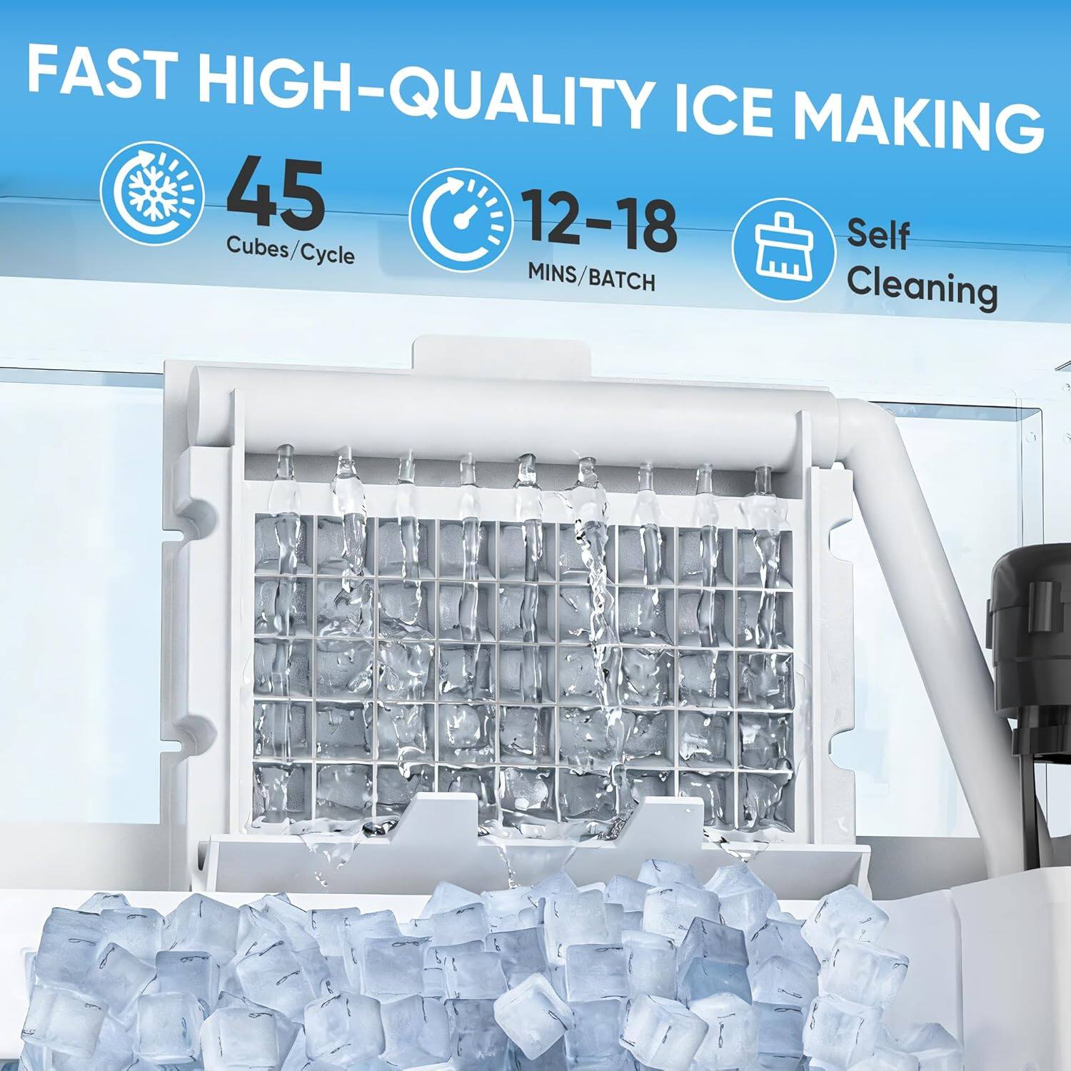FAST HIGH-QUALITY ICE MAKING  
45 Cubes/Cycle  
12-18 MINS/BATCH  
Self Cleaning