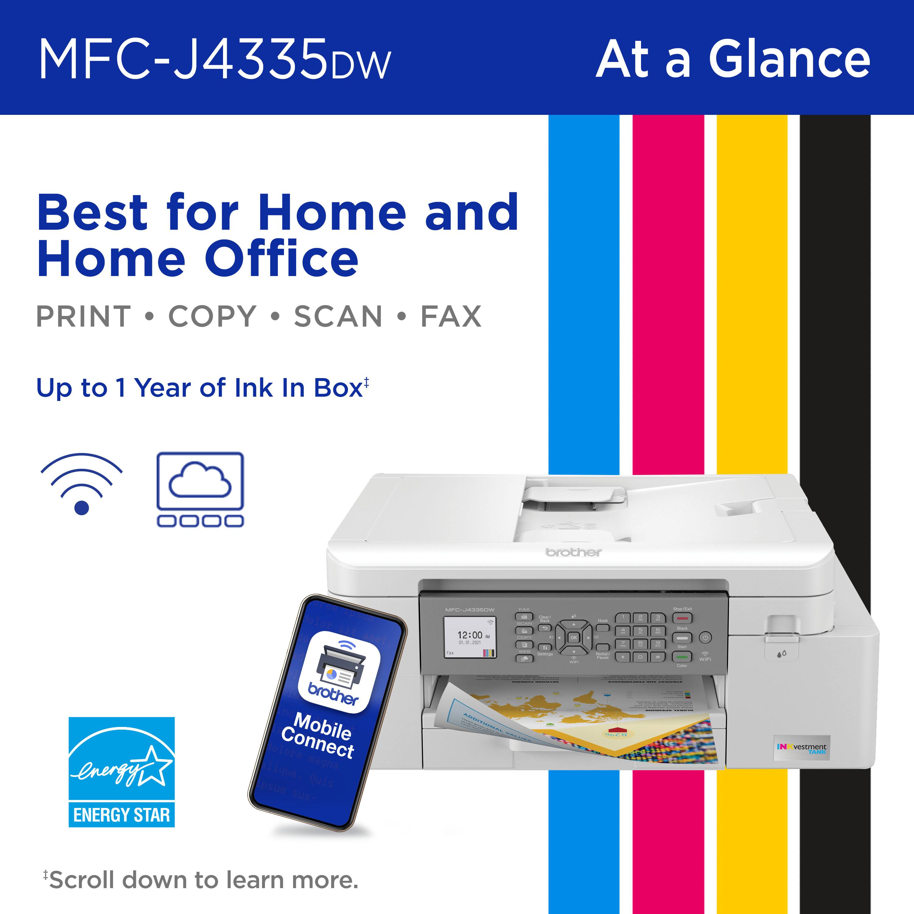 MFC-J4335DW

At a Glance

Best for Home and Home Office

PRINT • COPY • SCAN • FAX

Up to 1 Year of Ink In Box*

- Wi-Fi
- Cloud
- Mobile Connect
- ENERGY STAR

*Scroll down to learn more.