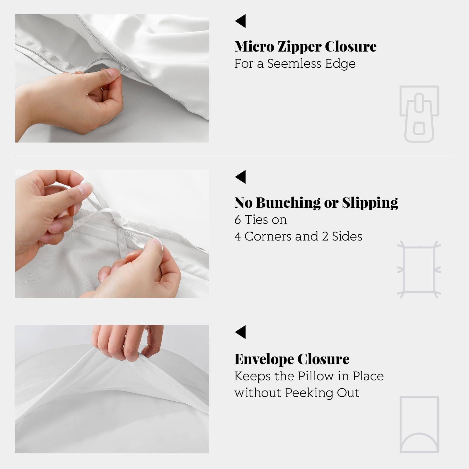 Micro Zipper Closure  
For a Seamless Edge  

No Bunching or Slipping  
6 Ties on 4 Corners and 2 Sides  

Envelope Closure  
Keeps the Pillow in Place without Peeking Out