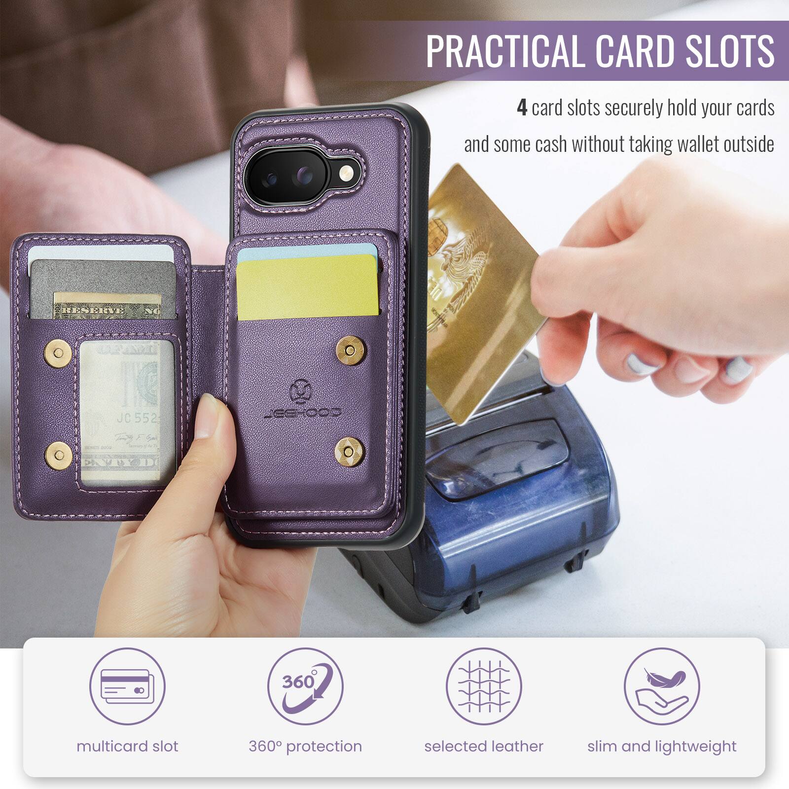 PRACTICAL CARD SLOTS

4 card slots securely hold your cards and some cash without taking wallet outside

JEEHOOD X 360

multicard slot
360° protection
selected leather
slim and lightweight