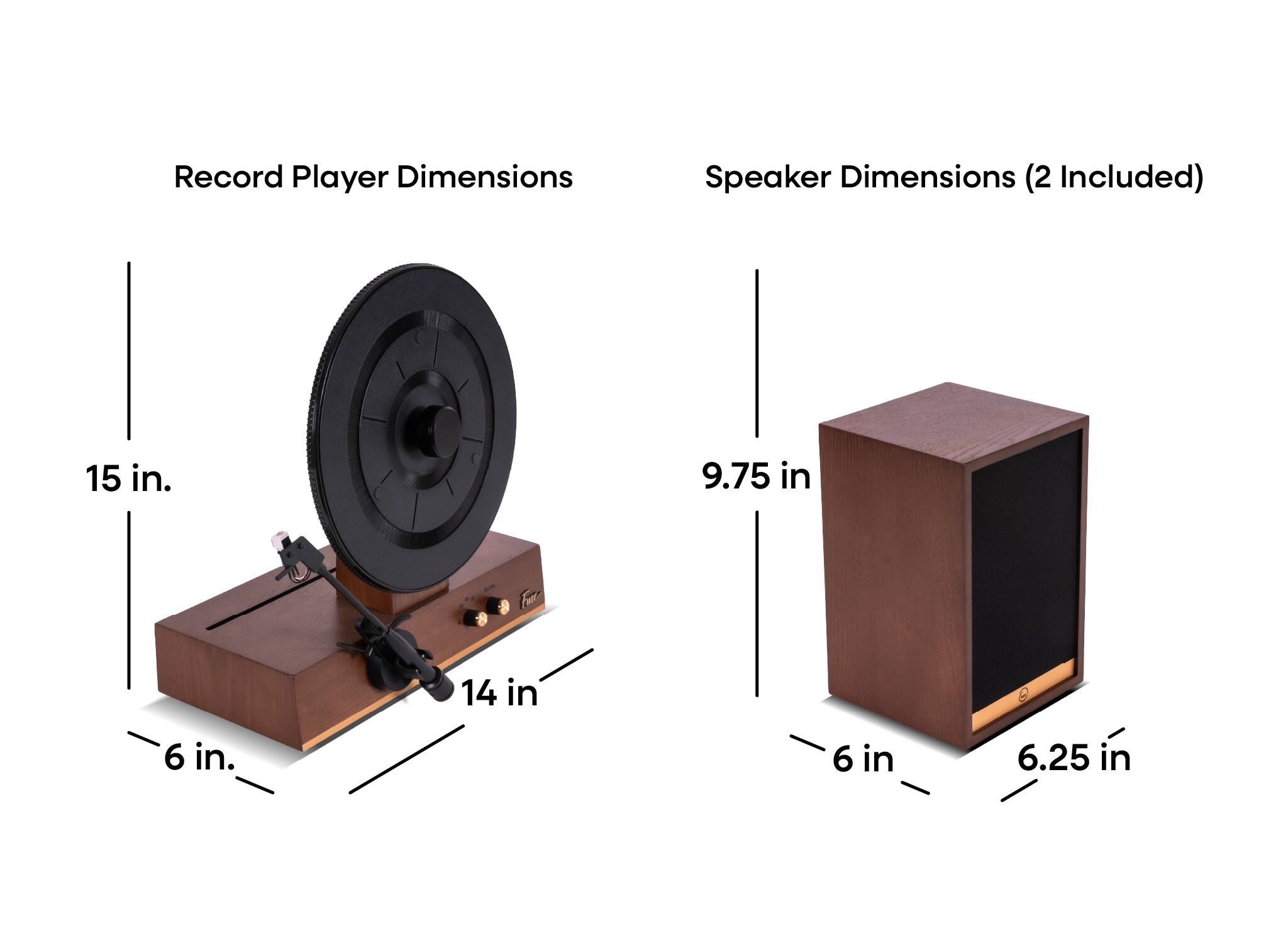 Record Player Dimensions  
15 in. x 14 in. x 6 in.

Speaker Dimensions (2 Included)  
9.75 in. x 6 in. x 6.25 in.