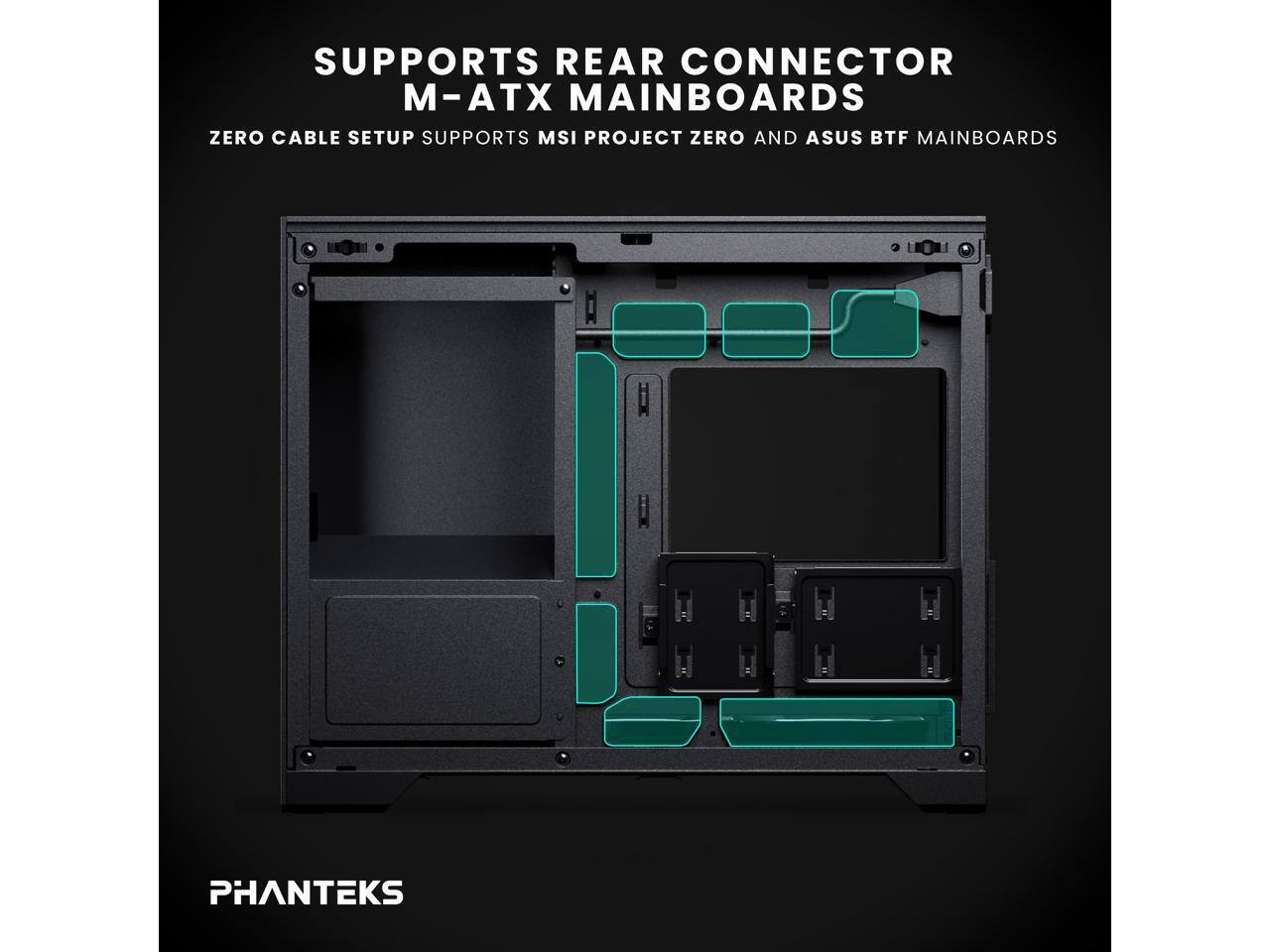 SUPPORTS REAR CONNECTOR M-ATX MAINBOARDS  
ZERO CABLE SETUP SUPPORTS MSI PROJECT ZERO AND ASUS BTF MAINBOARDS  
PHANTEKS