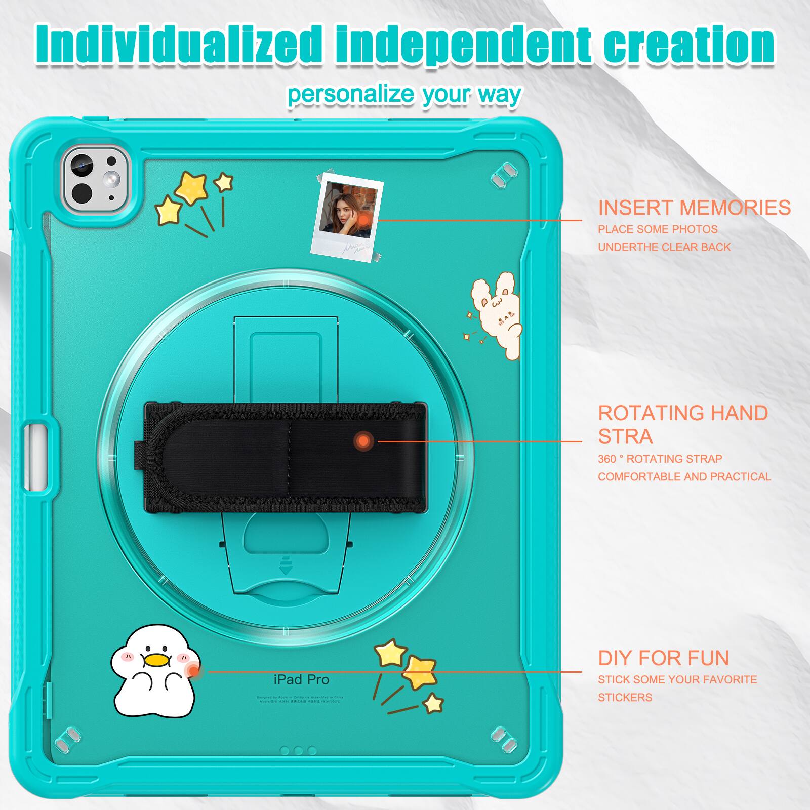 Individualized independent creation personalize your way

INSERT MEMORIES
PLACE SOME PHOTOS
UNDERTHE CLEAR BACK

ROTATING HAND STRA
360° ROTATING STRAP
COMFORTABLE AND PRACTICAL

DIY FOR FUN
STICK SOME YOUR FAVORITE STICKERS

iPad Pro