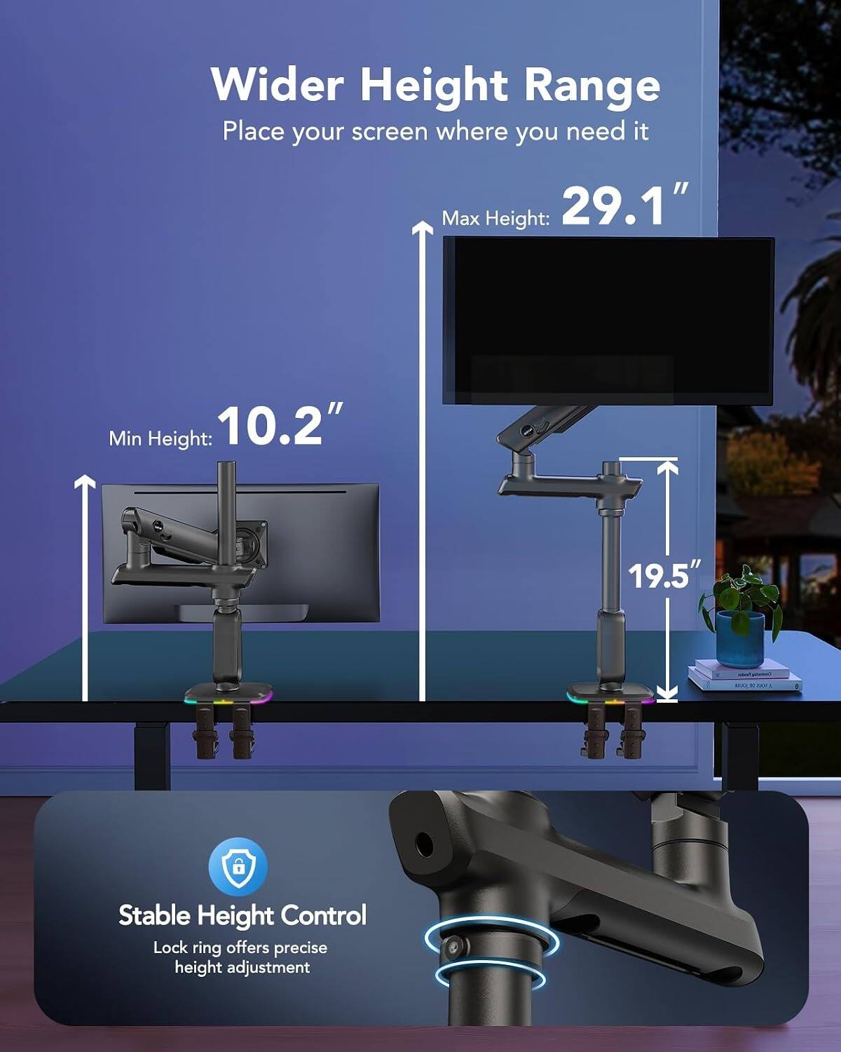 Wider Height Range  
Place your screen where you need it  
Max Height: 29.1"  
Min Height: 10.2"  
19.5"  
Stable Height Control  
Lock ring offers precise height adjustment