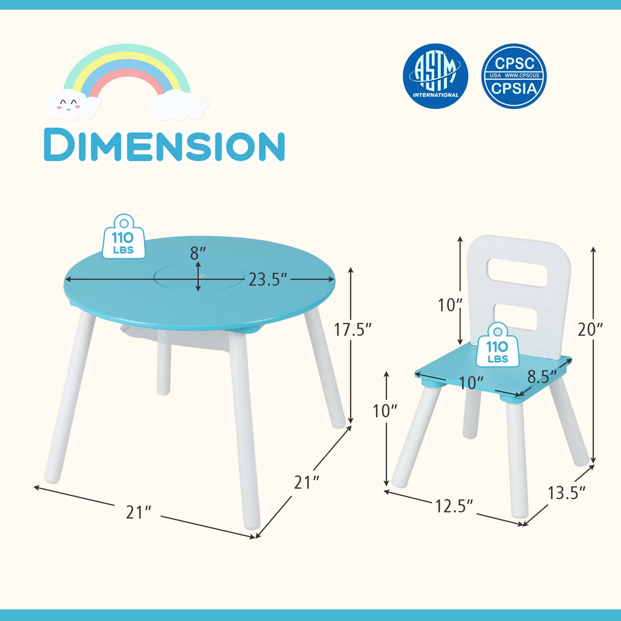 **DIMENSION**

- **Table:**
  - 110 LBS
  - 8" (height)
  - 23.5" (length)
  - 17.5" (width)
  - 21" (leg length)

- **Chair:**
  - 110 LBS
  - 8.5" (seat height)
  - 20" (seat width)
  - 10" (seat depth)
  - 12.5" (leg length)
  - 13.5" (overall height)

**Certifications:**
- ASTM International
- CPSC USA (www.cpsc.gov)
- CPSIA