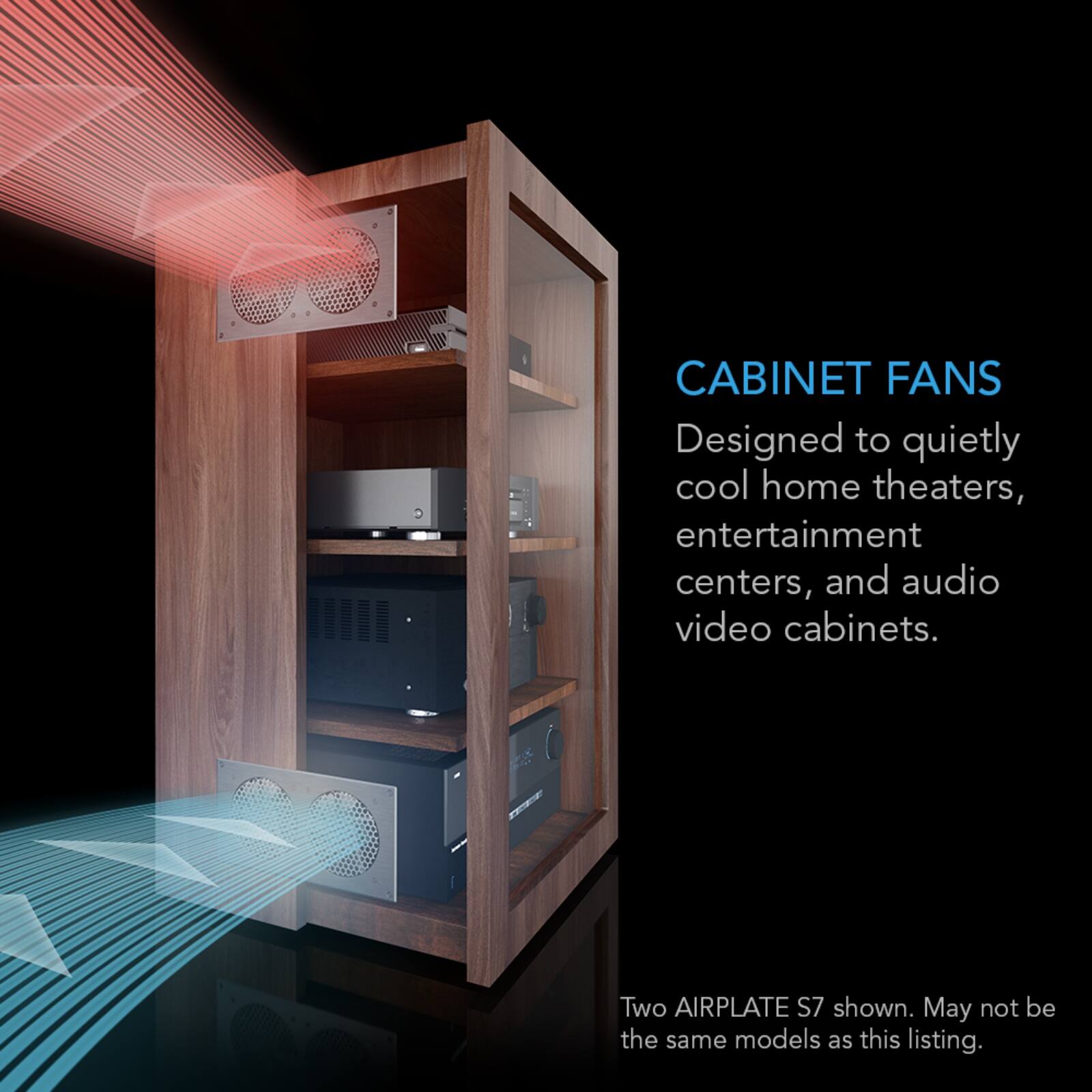 CABINET FANS  
Designed to quietly cool home theaters, entertainment centers, and audio video cabinets.  
Two AIRPLATE S7 shown. May not be the same models as this listing.