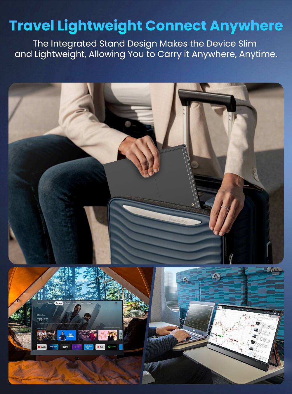 Travel Lightweight Connect Anywhere  
The Integrated Stand Design Makes the Device Slim and Lightweight, Allowing You to Carry it Anywhere, Anytime.