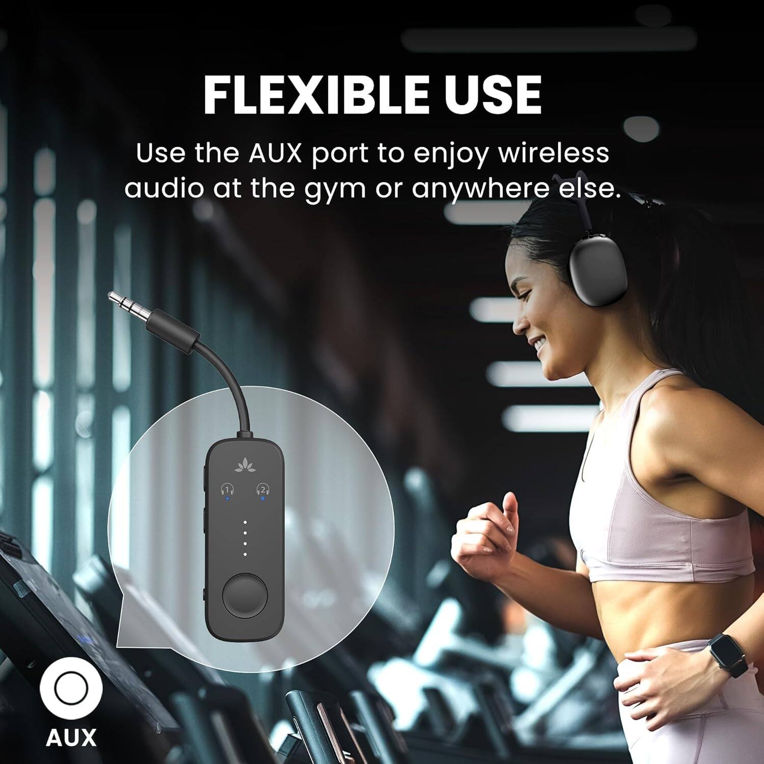 FLEXIBLE USE  
Use the AUX port to enjoy wireless audio at the gym or anywhere else.