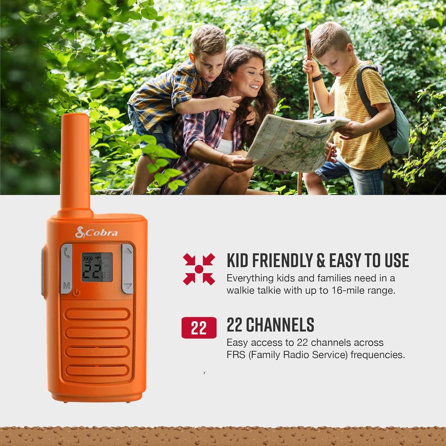 & Cobra M KID FRIENDLY & EASY TO USE  
Everything kids and families need in a walkie talkie with up to 16-mile range.  

22 CHANNELS  
Easy access to 22 channels across FRS (Family Radio Service) frequencies.