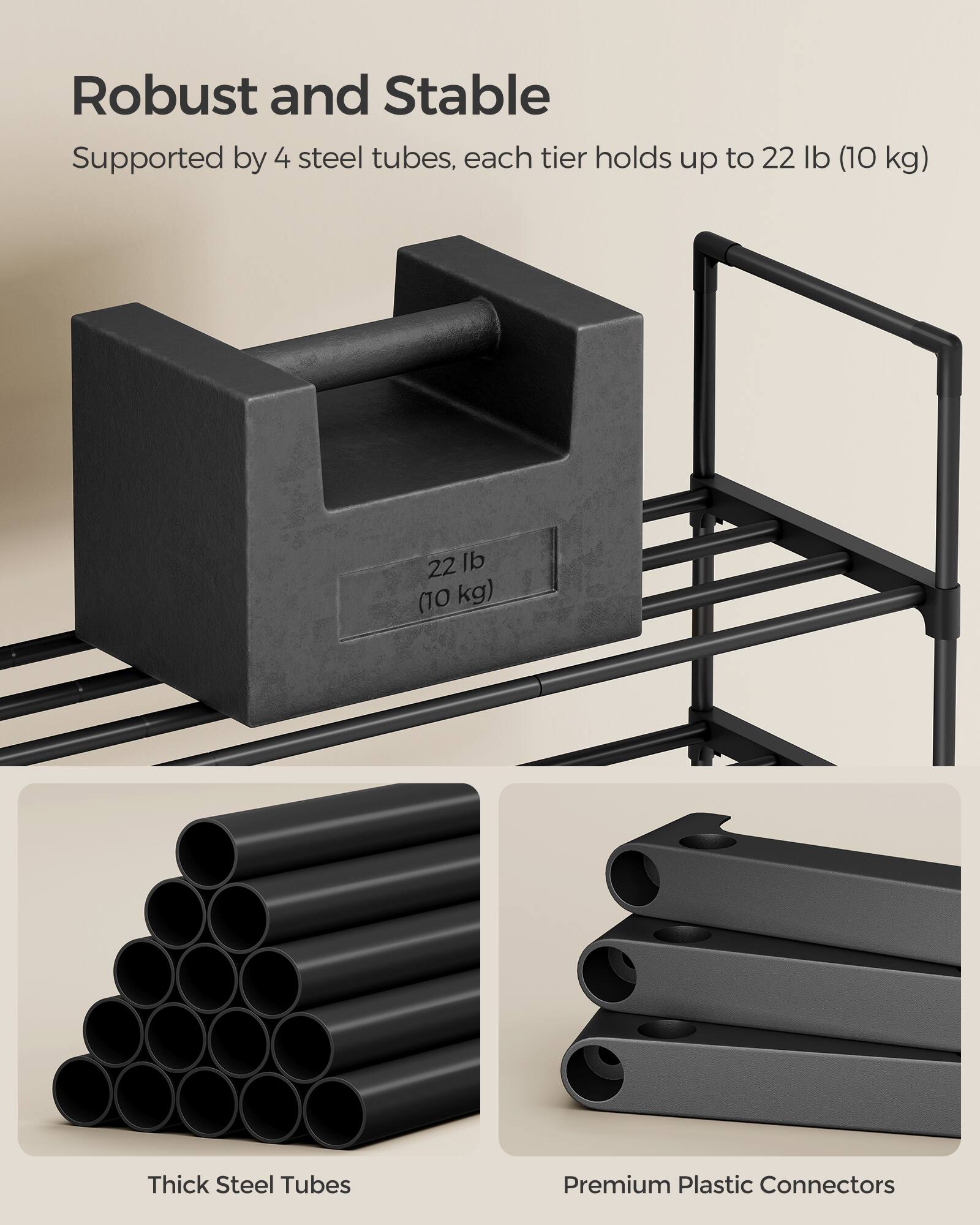 Robust and Stable  
Supported by 4 steel tubes, each tier holds up to 22 lb (10 kg)  

Thick Steel Tubes  
Premium Plastic Connectors