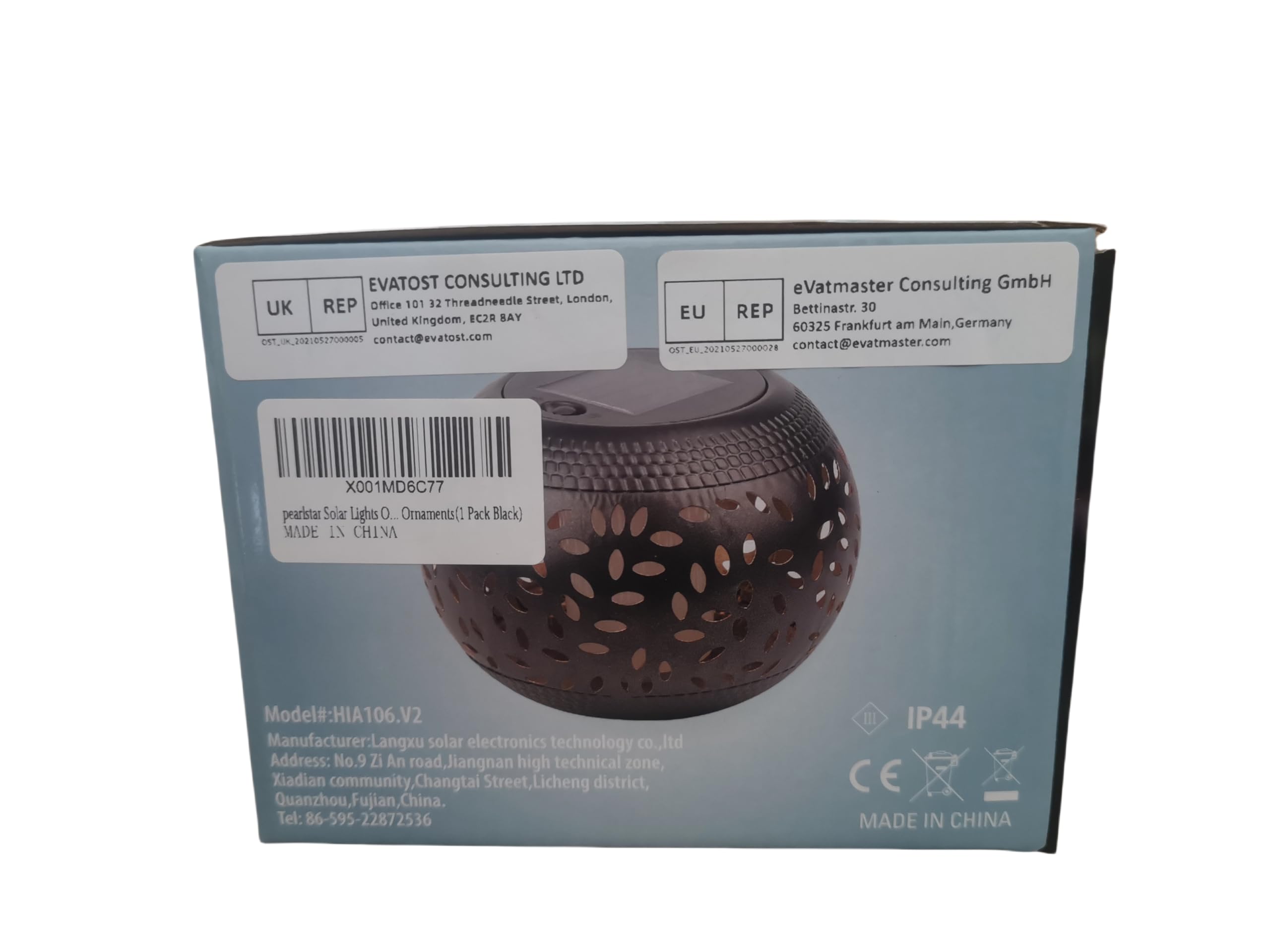 **EVATOST CONSULTING LTD**  
101 32 Threadneedle Street, London, UK  
REP Office United Kingdom, EC2R 8AY  
contact@evatost.com  

**eVatmaster Consulting GmbH**  
Bettinastr. 30  
60325 Frankfurt am Main, Germany  
contact@evatmaster.com  

**pearistar Solar Lights 0... Ornaments(1 Pack Black)**  
Model#: HIA106.V2  
Manufacturer: Langxu solar electronics technology CO., Ltd  
Address: No.9 Zi An road, Jiangnan high technical zone, Xiadian community, Changtai Street, Licheng district, Quanzhou, Fujian, China  
Tel: 86-595-22872536  

**IP44**  
**CE**  
**MADE IN CHINA**  

**X001MD6C77**  

**UK REP**  
Office 101  
United Kingdom, EC2R 8AY  
contact@evatost.com  

**EU REP**  
Bettinastr. 30  
60325 Frankfurt am Main, Germany