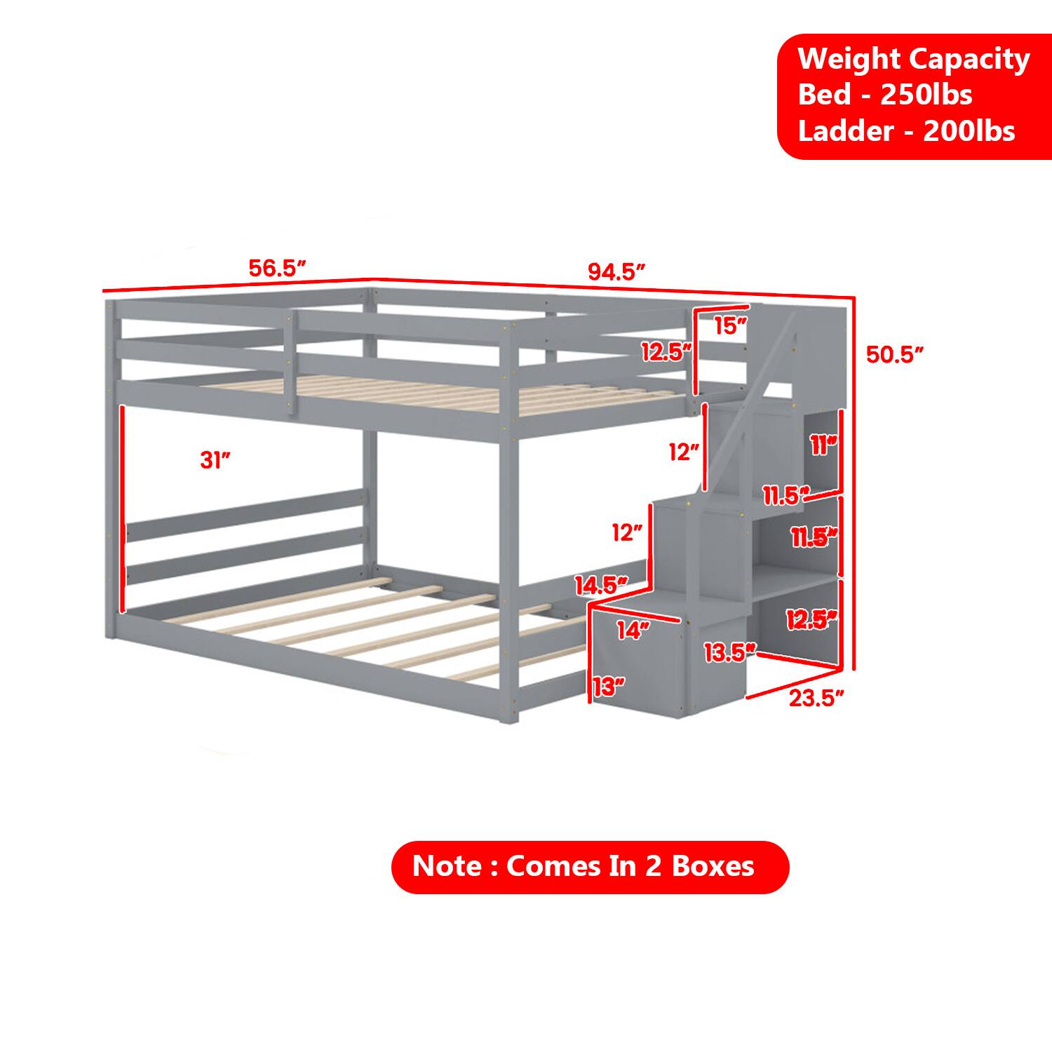 Weight Capacity:  
- Bed: 250lbs  
- Ladder: 200lbs  

Dimensions:  
- 56.5"  
- 94.5"  
- 15"  
- 12.5"  
- 50.5"  
- 31"  
- 12"  
- 12"  
- 11"  
- 11.5"  
- 11.5"  
- 14.5"  
- 14"  
- 13"  
- 12.5"  
- 13.5"  
- 23.5"  

Note: Comes In 2 Boxes