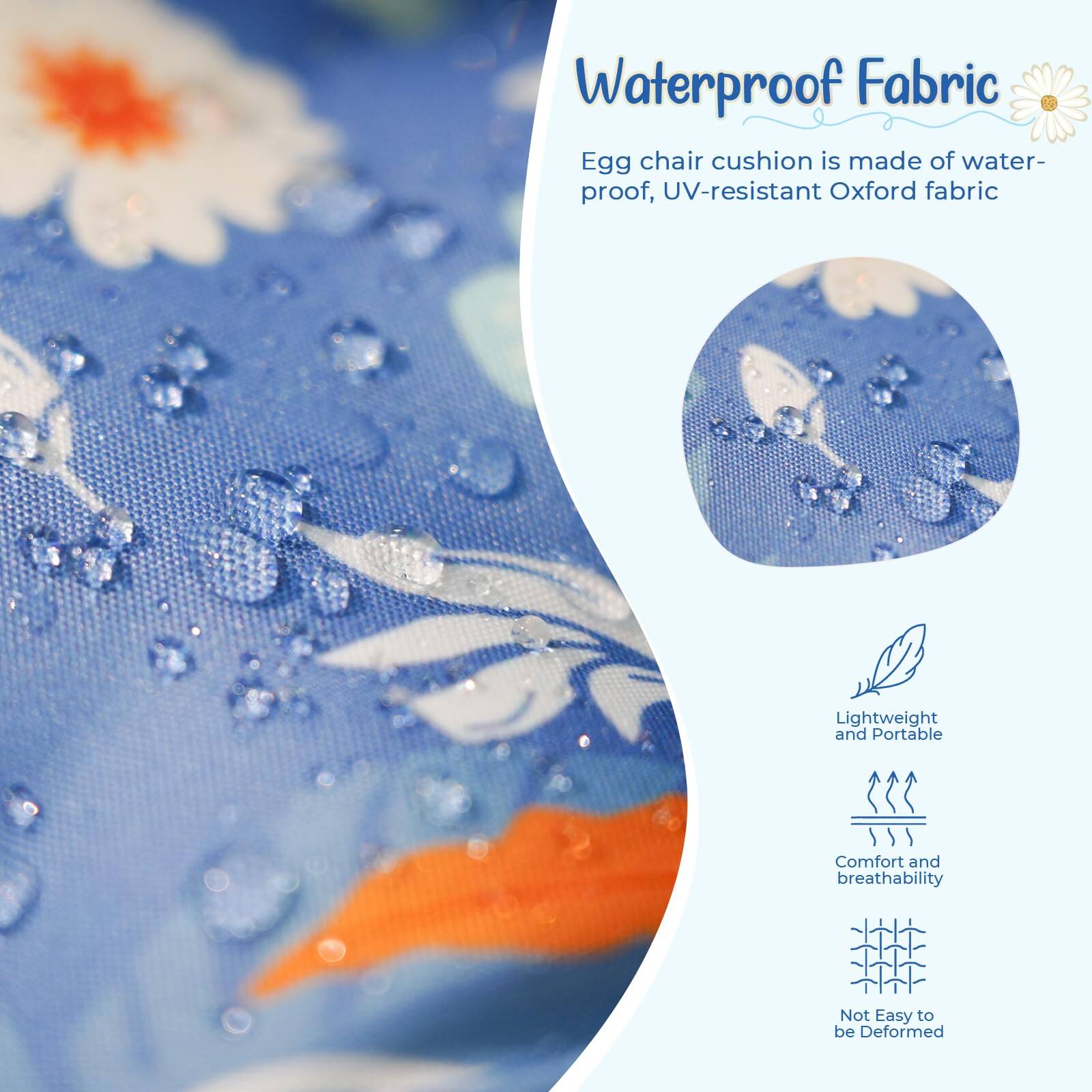 Waterproof Fabric  
Egg chair cushion is made of waterproof, UV-resistant Oxford fabric  

- Lightweight and Portable  
- Comfort and breathability  
- Not Easy to be Deformed