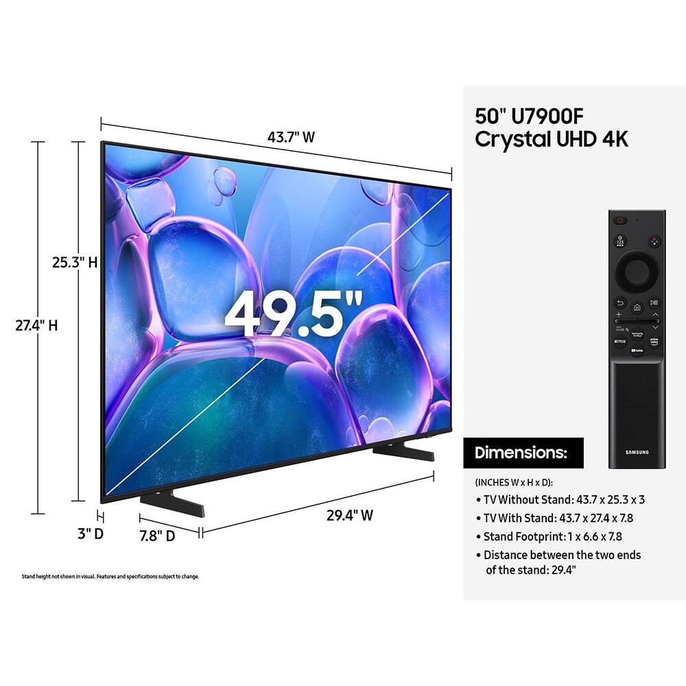 50" U7900F Crystal UHD 4K

Dimensions:
(INCHES W x H x D):
- TV Without Stand: 43.7 x 25.3 x 3
- TV With Stand: 43.7 x 27.4 x 7.8
- Stand Footprint: 1 x 6.6 x 7.8
- Distance between the two ends of the stand: 29.4"

Stand height not shown in visual. Features and specifications subject to change.