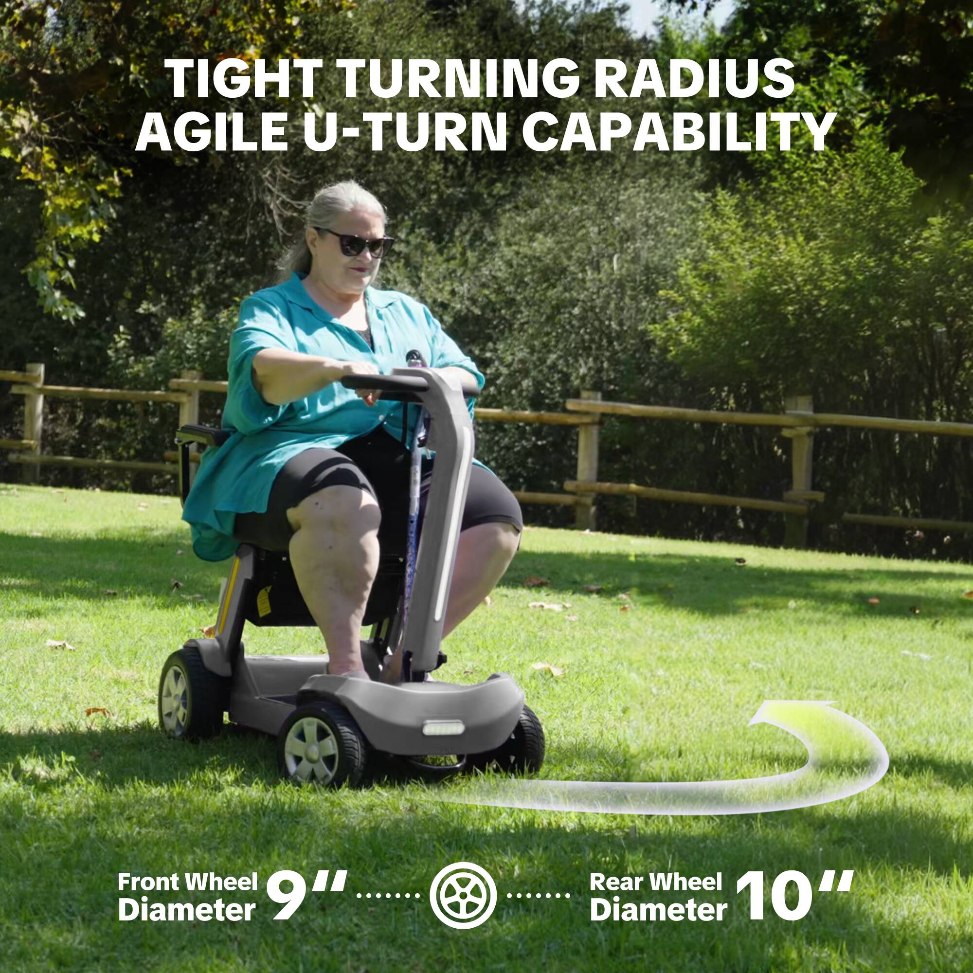 TIGHT TURNING RADIUS AGILE U-TURN CAPABILITY

Front Wheel Diameter 9"
Rear Wheel Diameter 10"