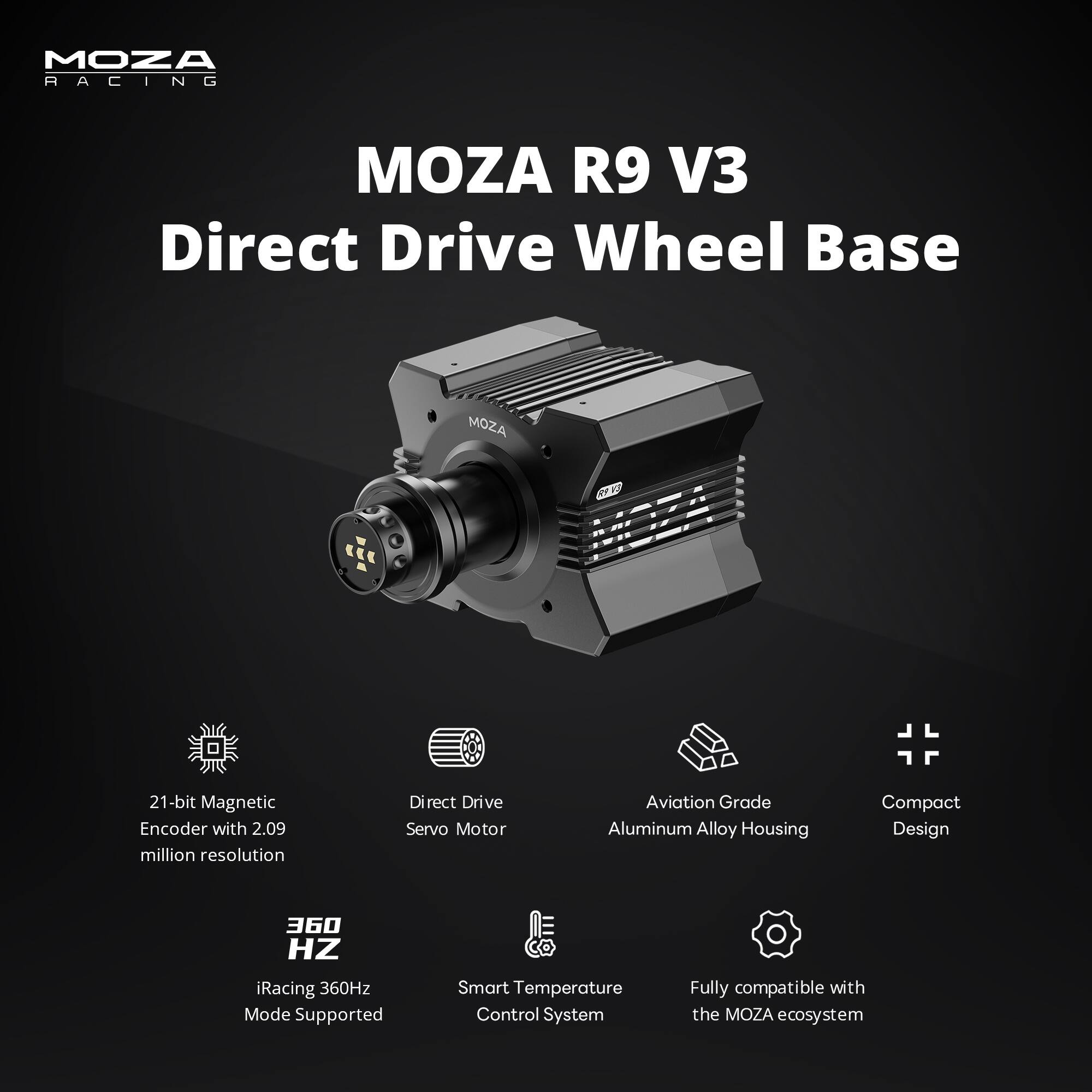 MOZA R9 V3 Direct Drive Wheel Base

21-bit Magnetic Encoder with 2.09 million resolution
Direct Drive Servo Motor
Aviation Grade Aluminum Alloy Housing
Compact Design
360 HZ iRacing 360Hz Mode Supported
Smart Temperature Control System
Fully compatible with the MOZA ecosystem