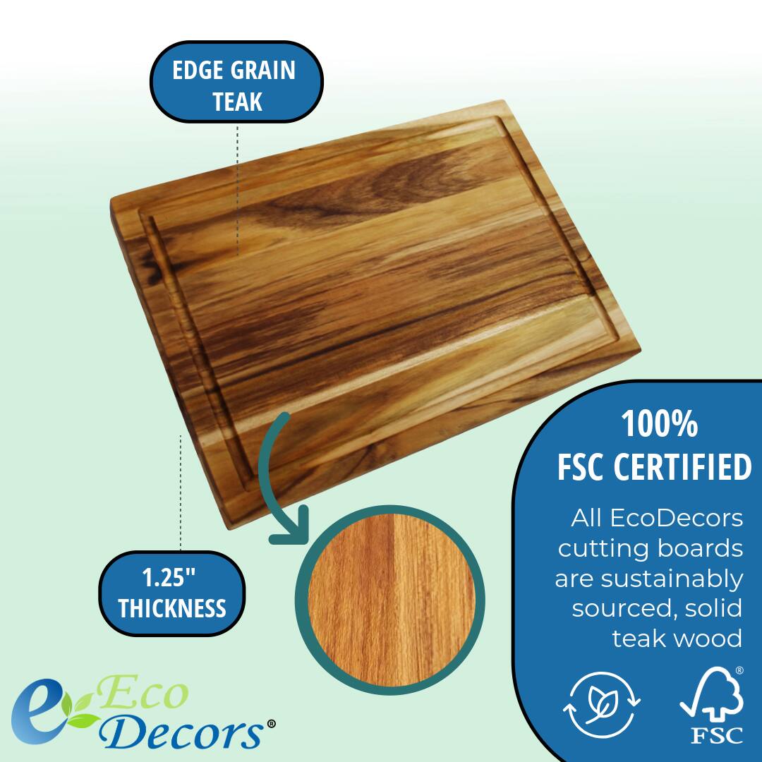 EDGE GRAIN TEAK

1.25" THICKNESS

100% FSC CERTIFIED

All EcoDecors cutting boards are sustainably sourced, solid teak wood

Eco Decors®