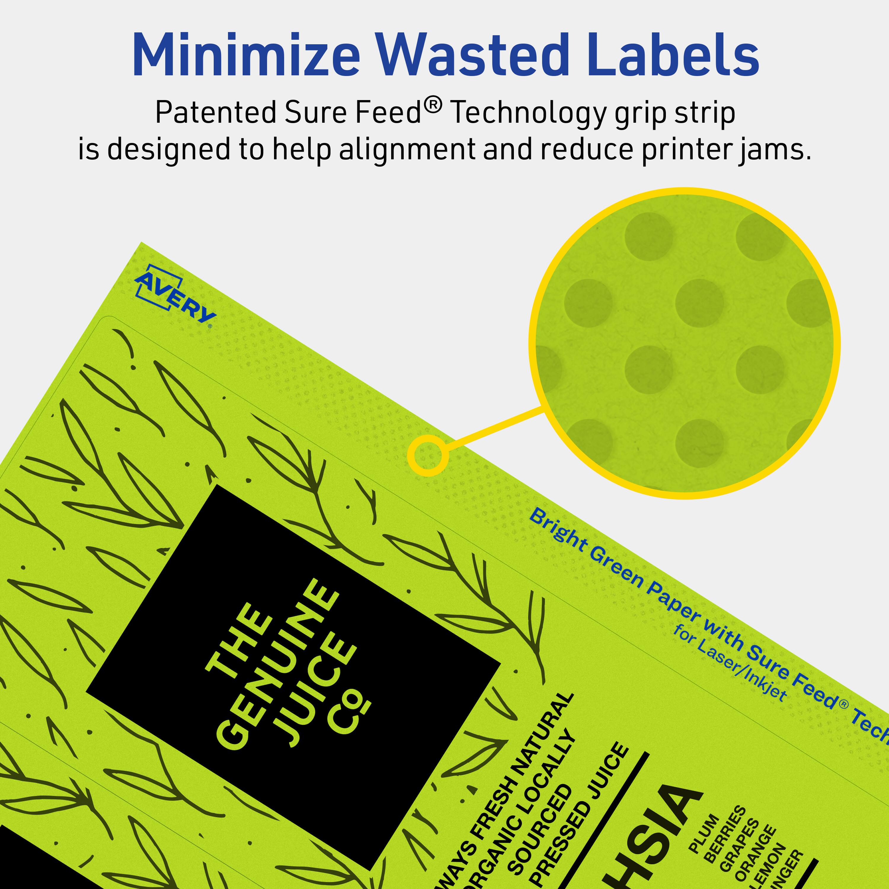 Minimize Wasted Labels

Patented Sure Feed® Technology grip strip is designed to help alignment and reduce printer jams.

AVERY

THE GENUINE JUICE Co

Bright Green Paper for Laser/Inkjet Sure Feed® Technology

WAYS ORGANIC NATURALLY SOURCED PRESSED JUICE

HSIA

PLUM BERRIES
GRAPES
LEMON
GINGER