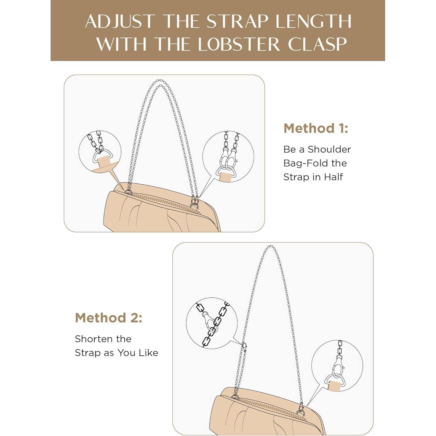 ADJUST THE STRAP LENGTH WITH THE LOBSTER CLASP

Method 1: Be a Shoulder Bag-Fold the Strap in Half

Method 2: Shorten the Strap as You Like