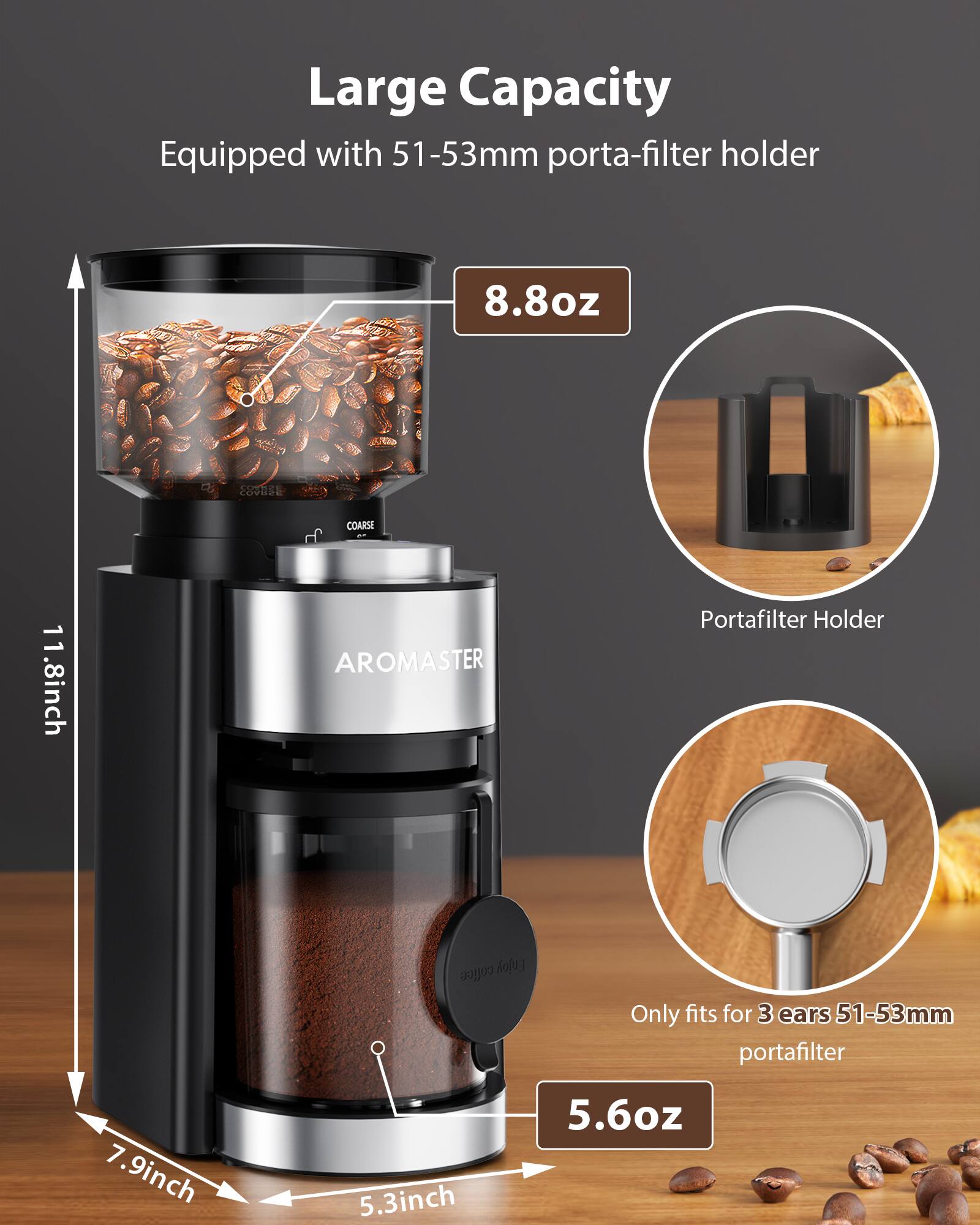 Large Capacity  
Equipped with 51-53mm porta-filter holder  

8.8oz  

11.8inch  
7.9inch  
5.3inch  

Portafilter Holder  

Only fits for 3 ears 51-53mm portafilter  

5.6oz