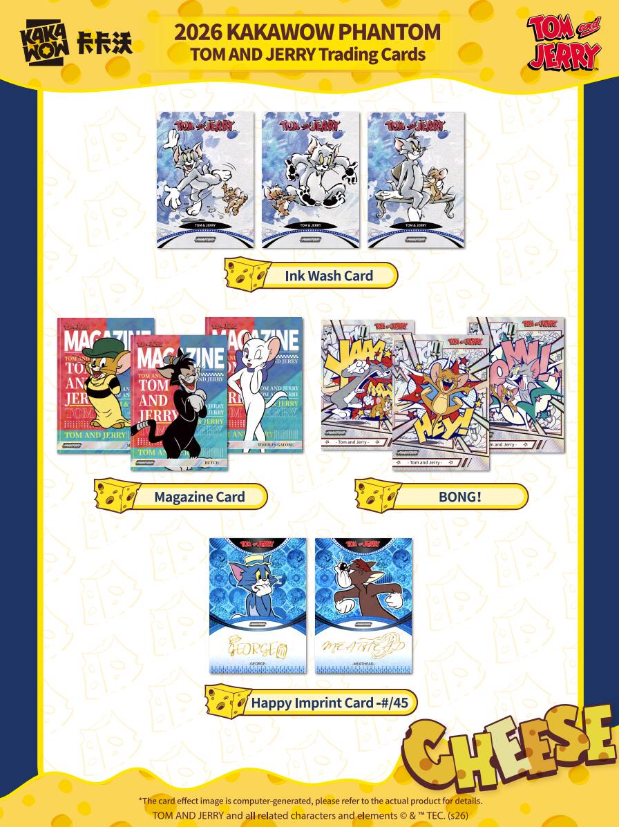 2026 KAKAWOW PHANTOM TOM AND JERRY Trading Cards

- Ink Wash Card
- Magazine Card
- BONG!
- Happy Imprint Card #/45

*The card effect image is computer-generated, please refer to the actual product for details.
TOM AND JERRY and all related characters and elements © & ™ TEC. (s26)