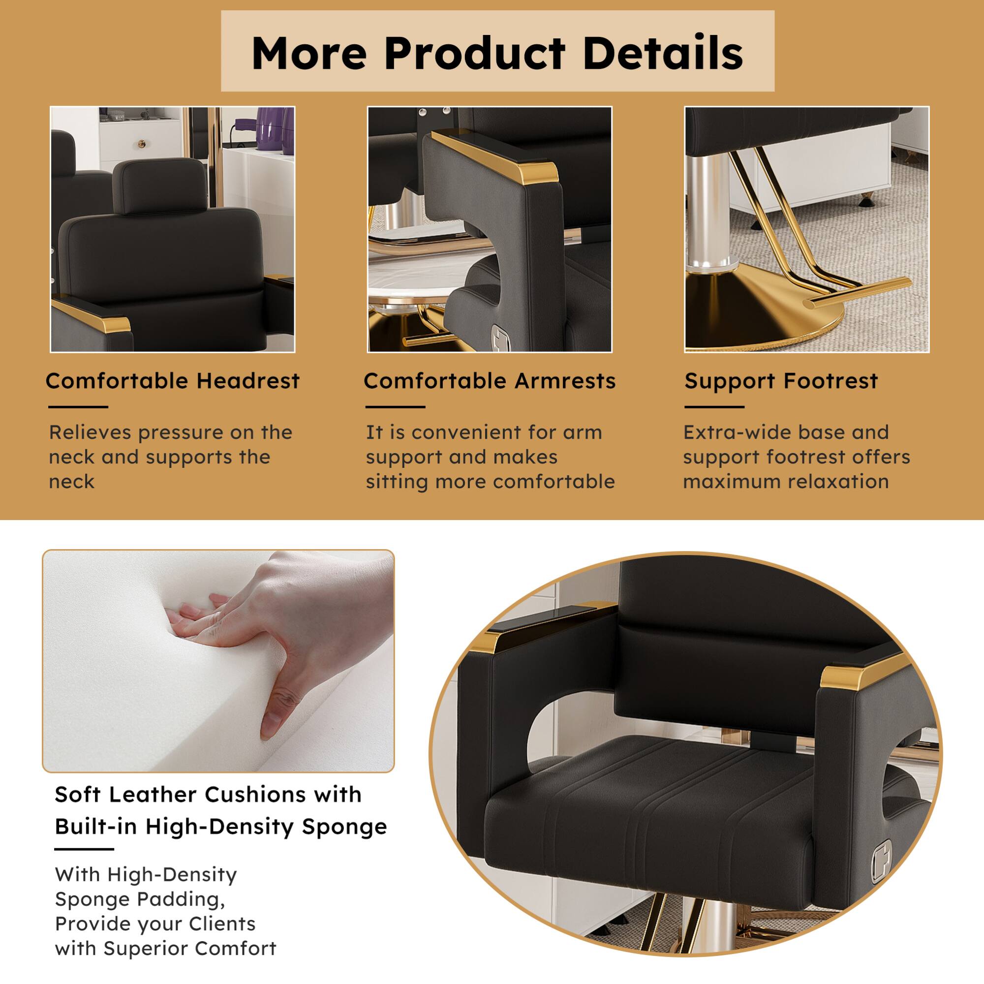 More Product Details

Comfortable Headrest  
Relieves pressure on the neck and supports the neck

Comfortable Armrests  
It is convenient for arm support and makes sitting more comfortable

Support Footrest  
Extra-wide base and support footrest offers maximum relaxation

Soft Leather Cushions with Built-in High-Density Sponge  
With High-Density Sponge Padding, Provide your Clients with Superior Comfort