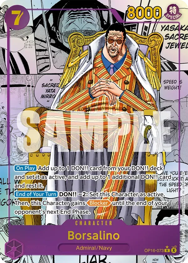 7  
8000  
SPECIAL  
YASAKA SACRE JEWEL  
"SPEED S SACRED WEIGHT!  
YATA MIRRO"  

On Play: Add up to 1 DON!! card from your DON!! deck and set it as active, and add up to 1 additional DON!! card and rest it.  

End of Your Turn: DON!! -2: Set this Character as active. Then, this Character gains Blocker until the end of your opponent's next End Phase.  

CHARACTER  
Borsalino  
Admiral/Navy  
OP16-073 R