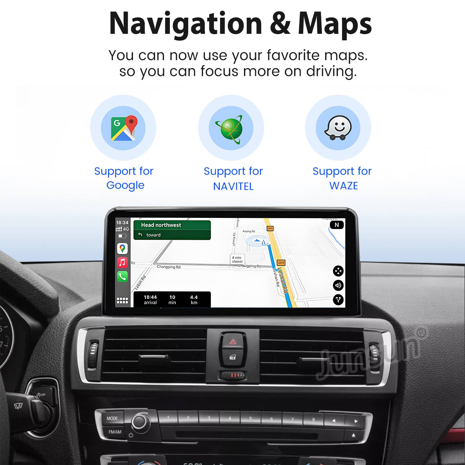 Navigation & Maps  
You can now use your favorite maps so you can focus more on driving.  
Support for Google  
Support for NAVITEL  
Support for WAZE  

18:34 Head northwest toward I BrT d - N 5 7 A  
MODE de Changping dg 2 tatnRd  
18:44 10 arrival mn 1 4.4 km a a . in - rping 4 5 an  
Leshan R Y jungun L  
FM/AM
