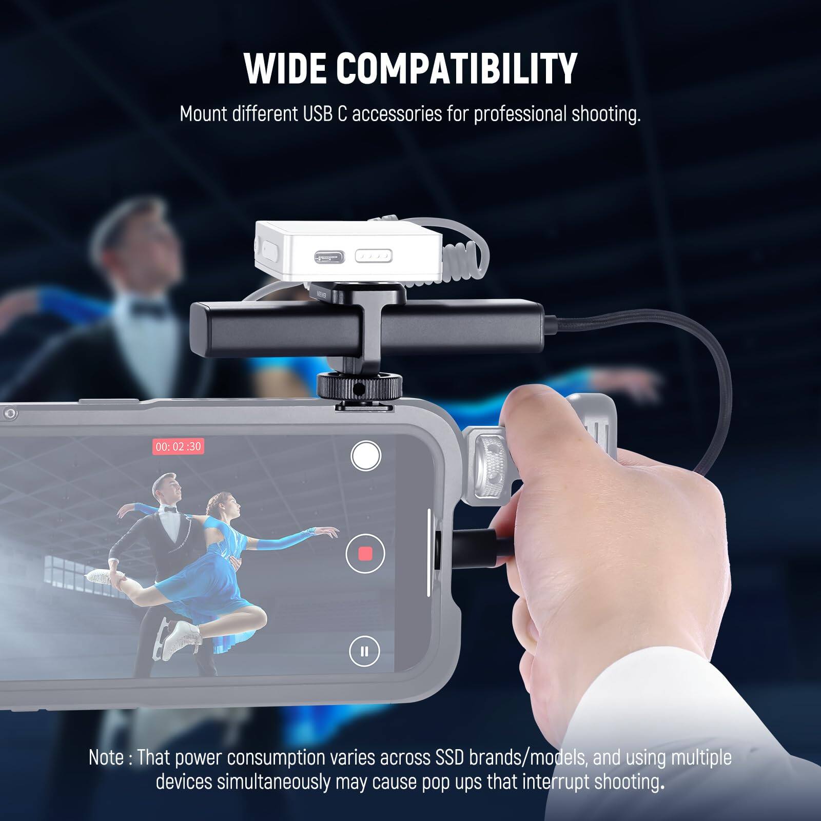 WIDE COMPATIBILITY  
Mount different USB C accessories for professional shooting.  

00:02:30  

Note: That power consumption varies across SSD brands/models, and using multiple devices simultaneously may cause pop ups that interrupt shooting.