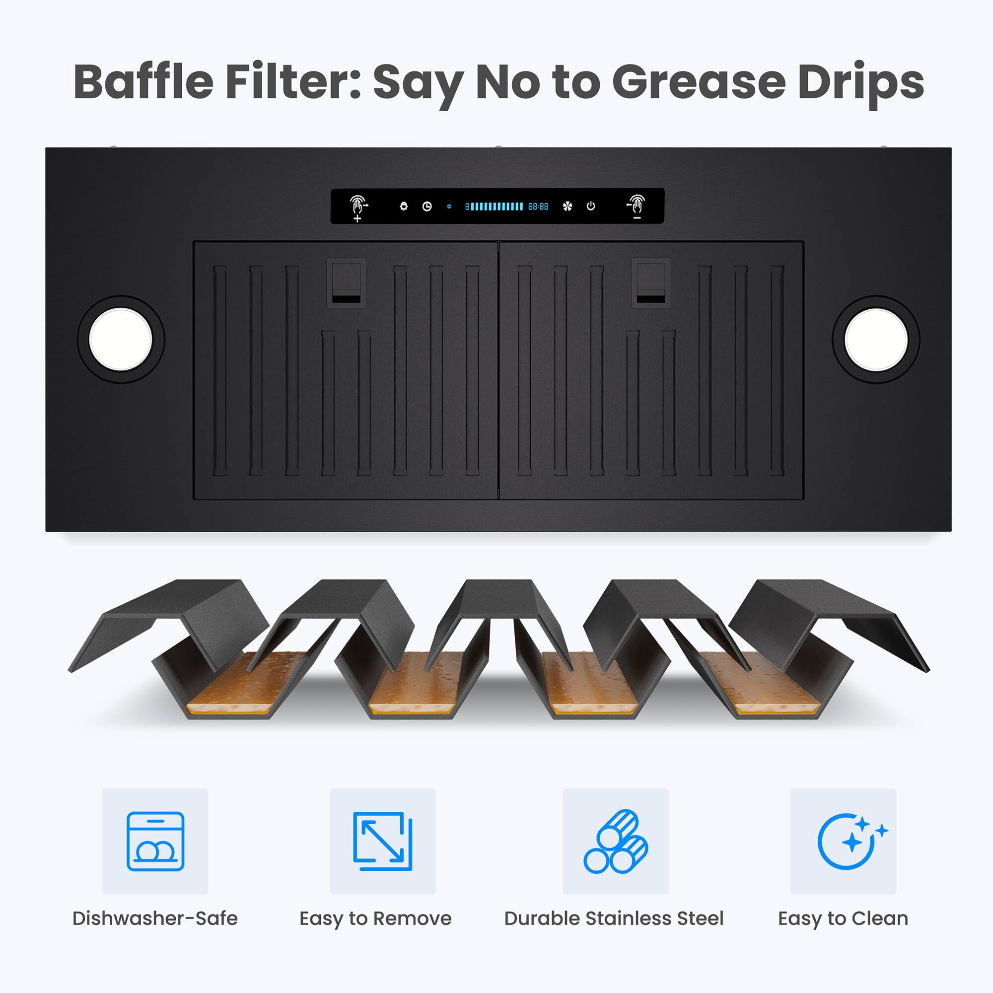 Baffle Filter: Say No to Grease Drips

- Dishwasher-Safe
- Easy to Remove
- Durable Stainless Steel
- Easy to Clean