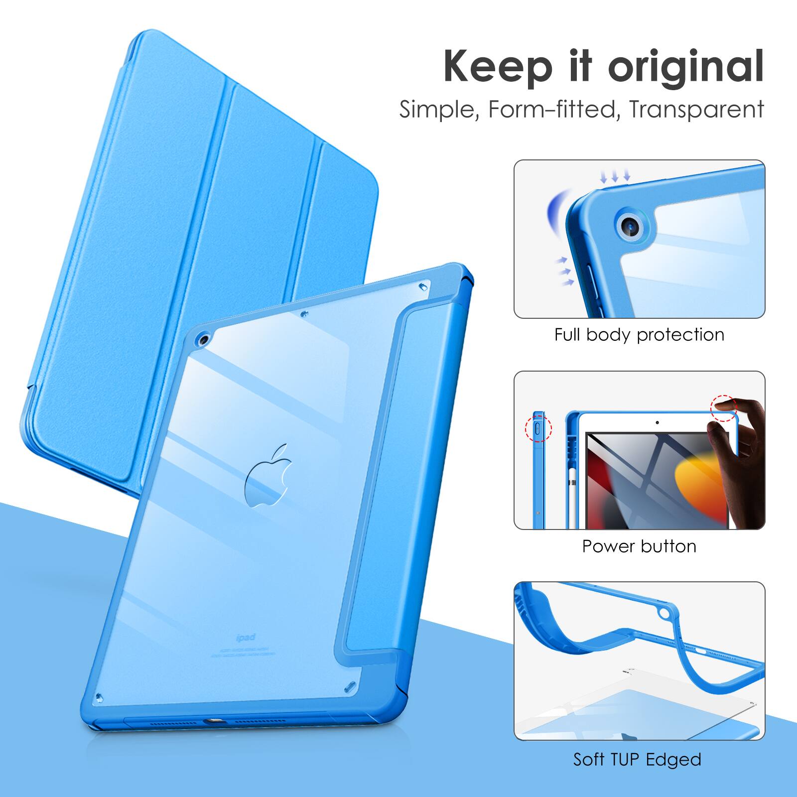 Keep it original  
Simple, Form-fitted, Transparent  
Full body protection  
Power button pad  
Soft TUP Edged