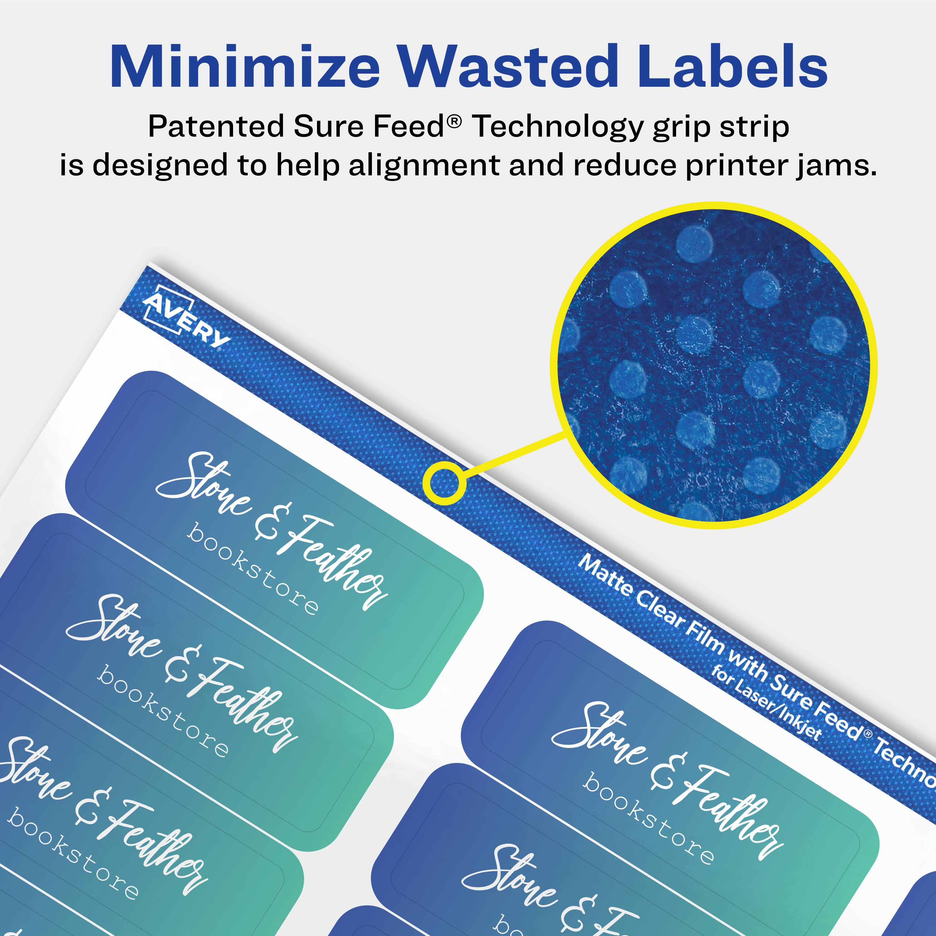 Minimize Wasted Labels

Patented Sure Feed® Technology grip strip is designed to help alignment and reduce printer jams.

Avery Stone & Feather Matte Clear Stone & Film for Laser/Inkjet Sure Feed Stone & Technology grip strip

Matte Clear Film with Sure Feed® Technology for Laser/Inkjet