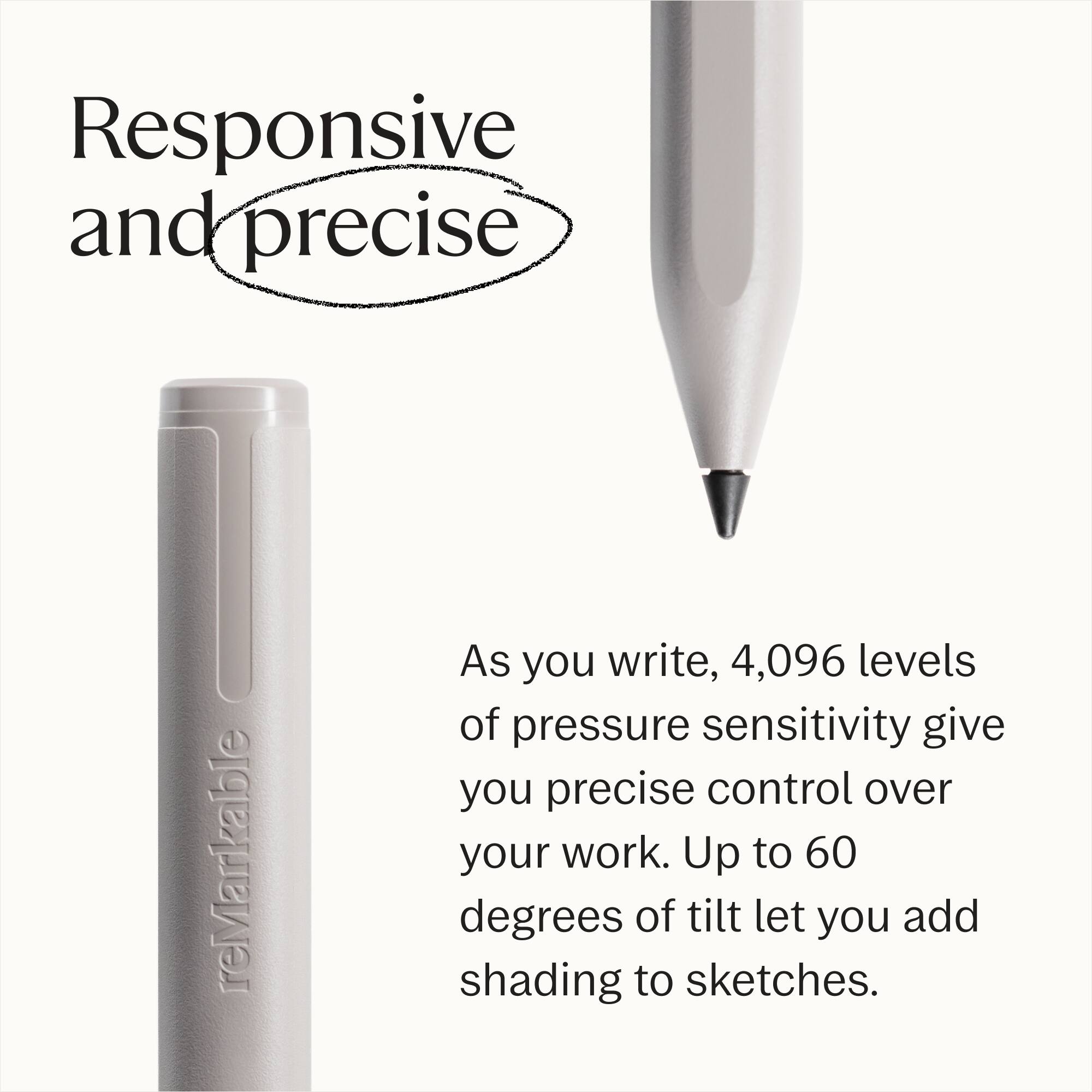 Responsive and precise

As you write, 4,096 levels of pressure sensitivity give you precise control over your work. Up to 60 degrees of tilt let you add shading to sketches.