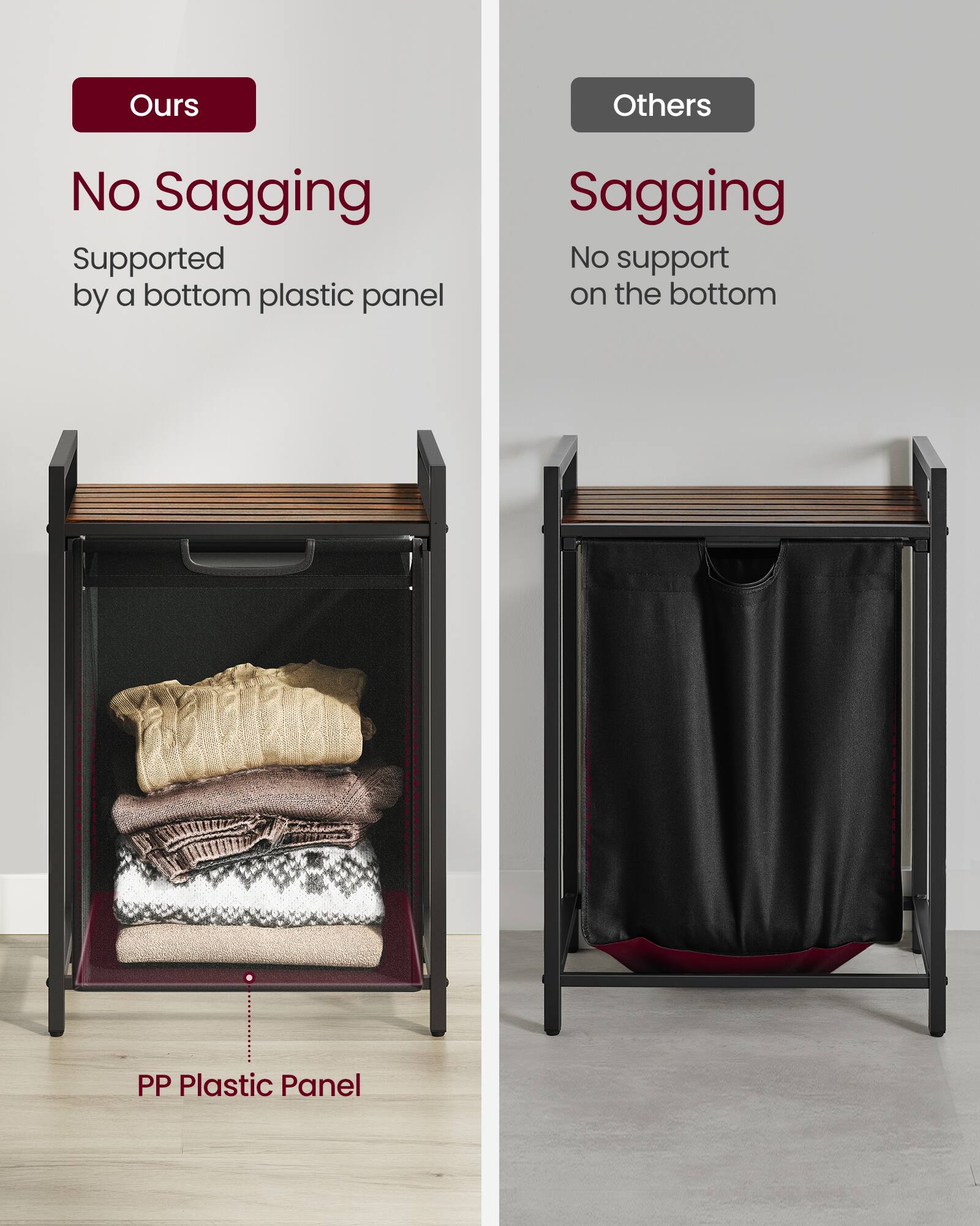 **Ours**

- No Sagging
- Supported by a bottom plastic panel

**Others**

- Sagging
- No support on the bottom

**PP Plastic Panel**