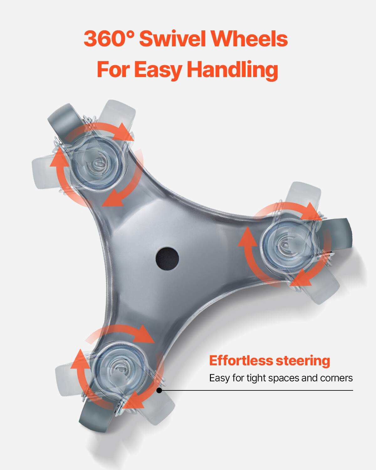 360° Swivel Wheels  
For Easy Handling  

Effortless steering  
Easy for tight spaces and corners