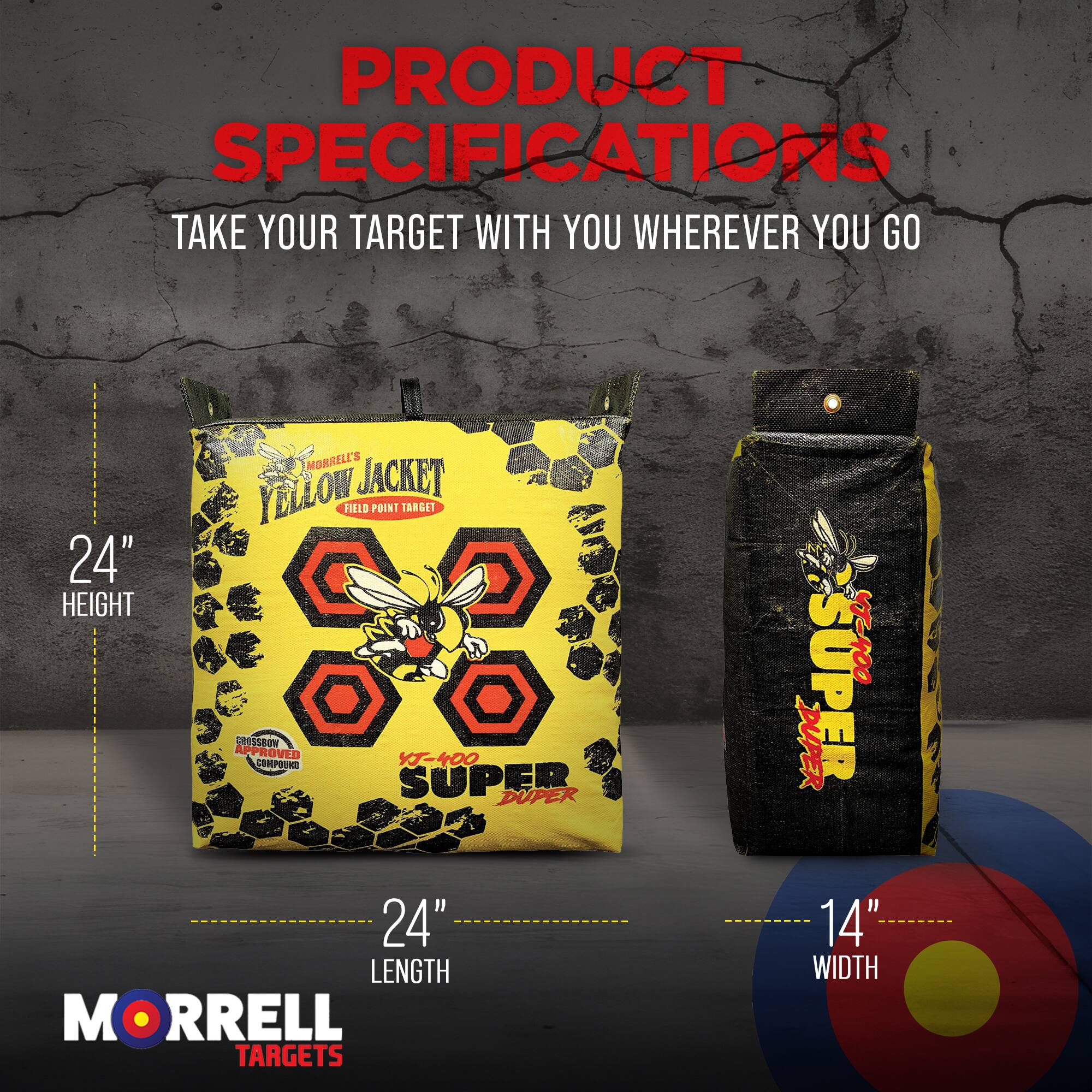 PRODUCT SPECIFICATIONS  
TAKE YOUR TARGET WITH YOU WHEREVER YOU GO  

MORRELL'S YELLOW JACKET FIELD POINT TARGET  
24" HEIGHT  
24" LENGTH  
14" WIDTH  

MORRELL TARGETS  
VT-400  
CHISSBON APPROVED  
YT400  
CORPOUKD  
SUPER DUPER