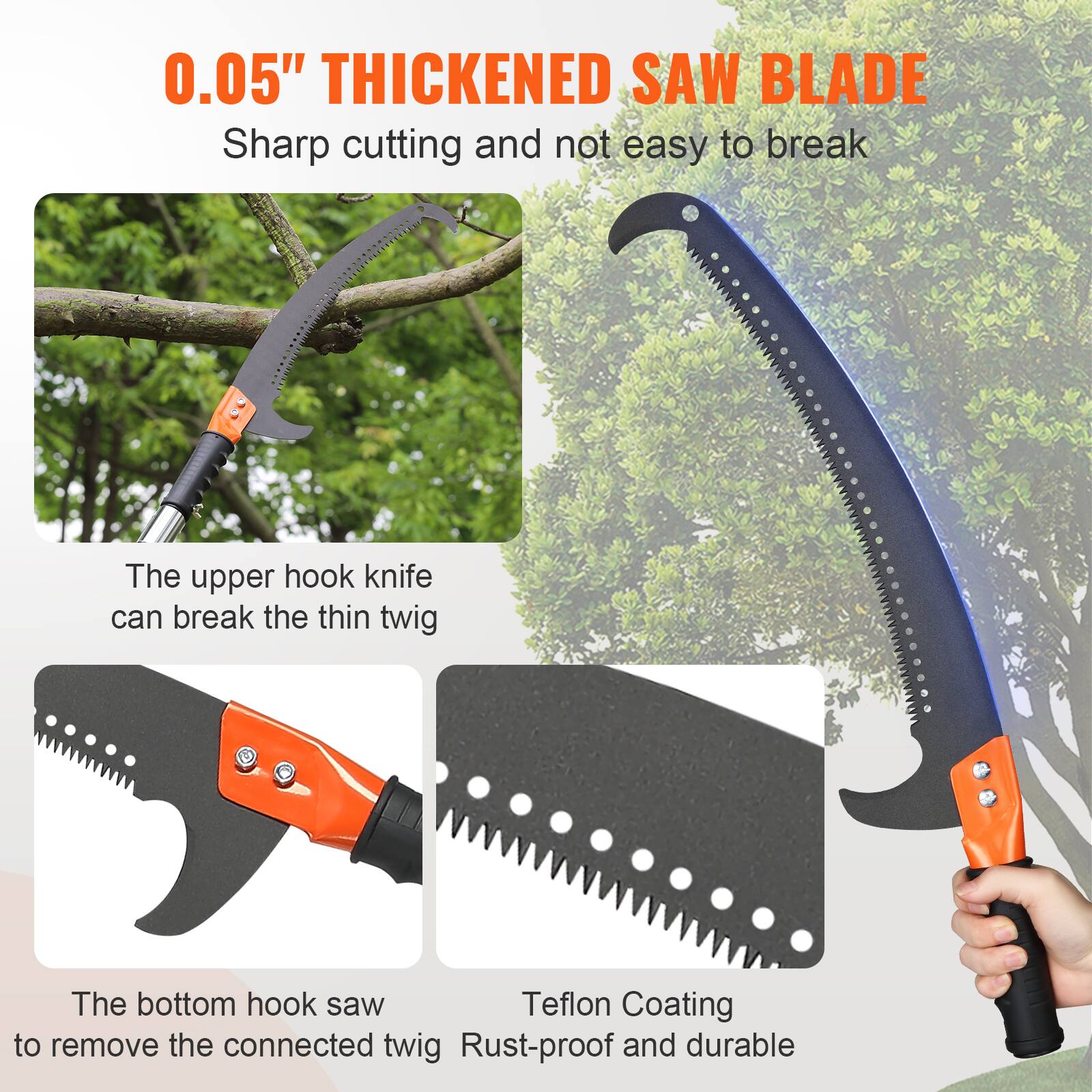 0.05" THICKENED SAW BLADE  
Sharp cutting and not easy to break  

The upper hook knife can break the thin twig  

The bottom hook saw to remove the connected twig  

Teflon Coating  
Rust-proof and durable