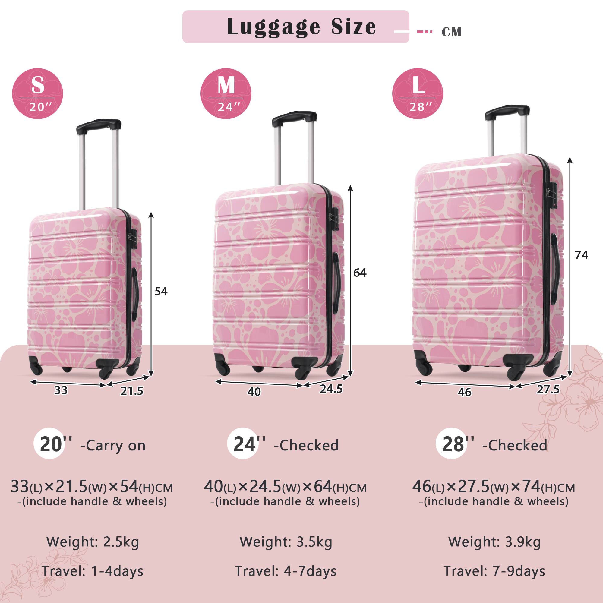 Luggage Size

S 20"  
M 24"  
L 28"  

20" - Carry on  
33(L) x 21.5(W) x 54(H)CM  
(includes handle & wheels)  
Weight: 2.5kg  
Travel: 1-4 days  

24" - Checked  
40(L) x 24.5(W) x 64(H)CM  
(includes handle & wheels)  
Weight: 3.5kg  
Travel: 4-7 days  

28" - Checked  
46(L) x 27.5(W) x 74(H)CM  
(includes handle & wheels)  
Weight: 3.9kg  
Travel: 7-9 days  

CM