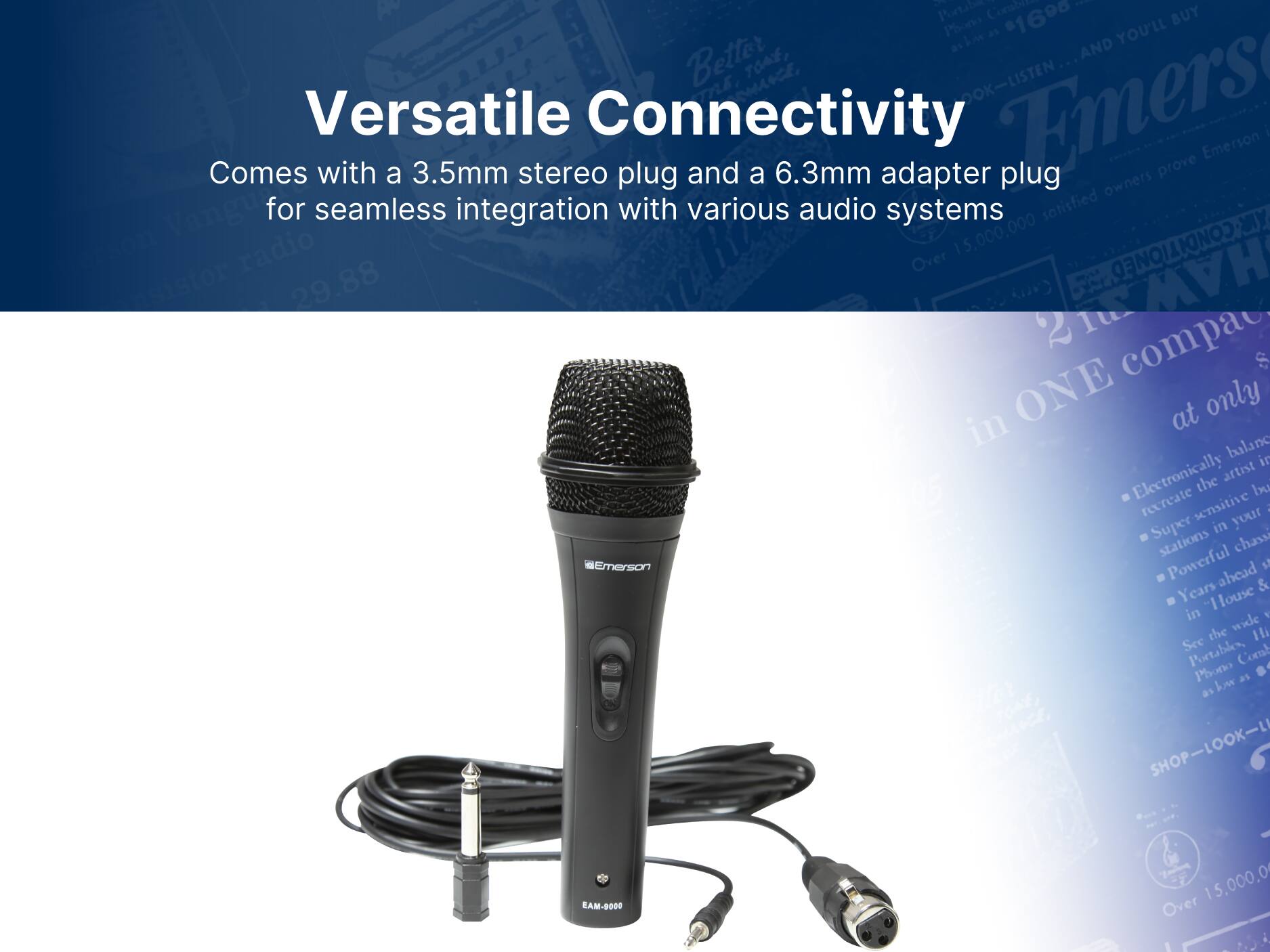 Emerson
Versatile Connectivity
Comes with a 3.5mm stereo plug and a 6.3mm adapter plug for seamless integration with various audio systems
EAM-9000
Over 15,000,000 satisfied owners prove Emerson's superior quality
Super sensitive in your stations
Powerful chassis
Years ahead
in "House & Home"
See the wide range of portables, combo phono boxes as well as
SHOP-LOOK-LISTEN
Emerson
EAM-9000
Over 15,000.00