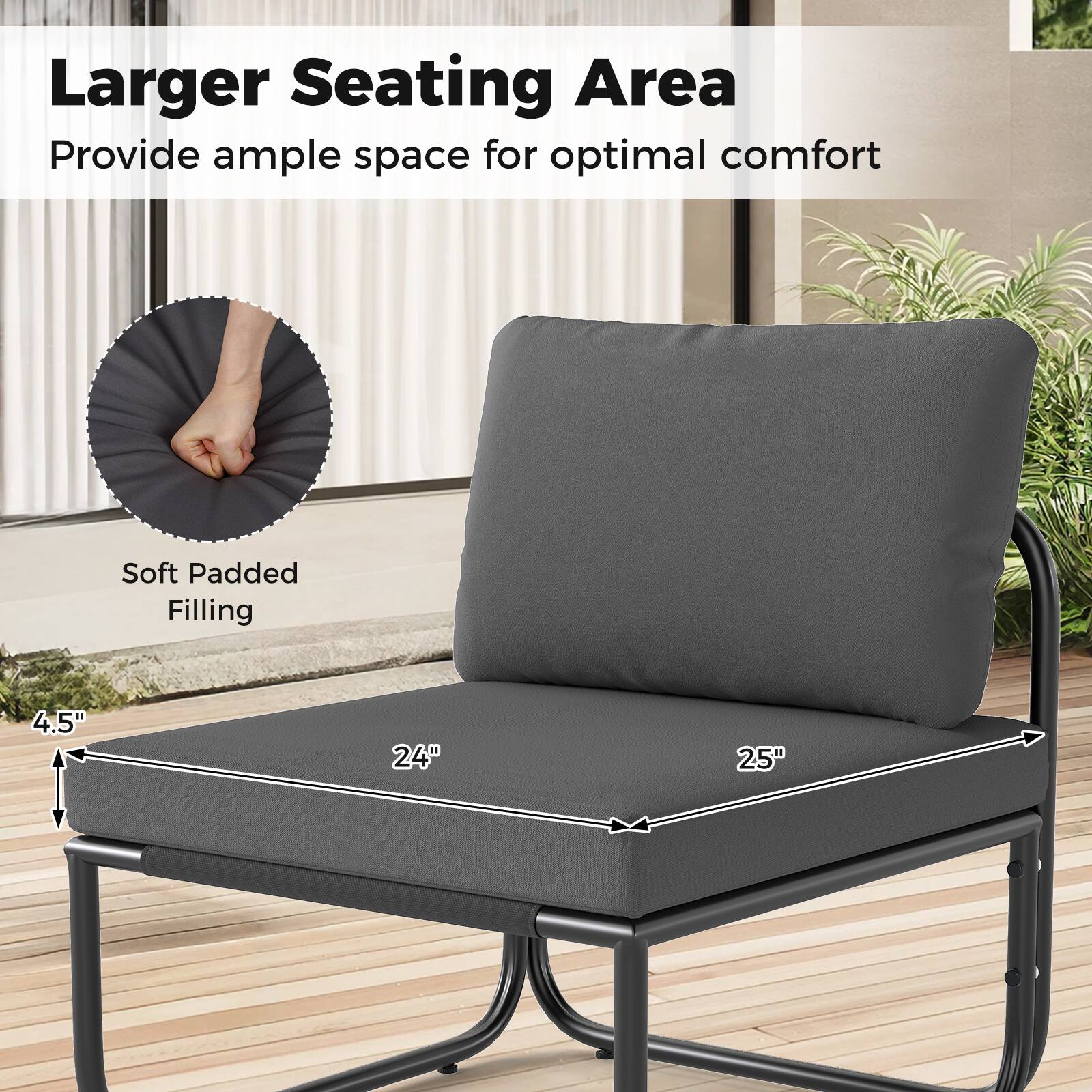 Larger Seating Area  
Provide ample space for optimal comfort  

Soft Padded Filling  

4.5"  
24"  
25"
