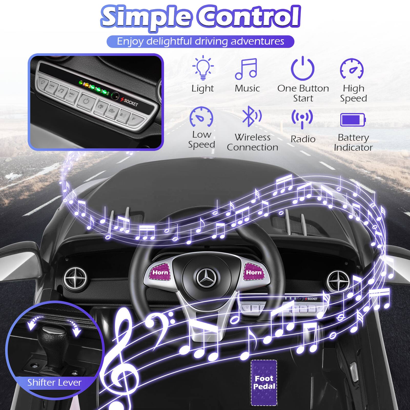 Simple Control  
Enjoy delightful driving adventures

- Light
- Music
- One Button Start
- High Speed
- Low Speed
- Wireless Connection
- Radio
- Battery Indicator
- Horn
- Shifter Lever
- Foot Pedal
