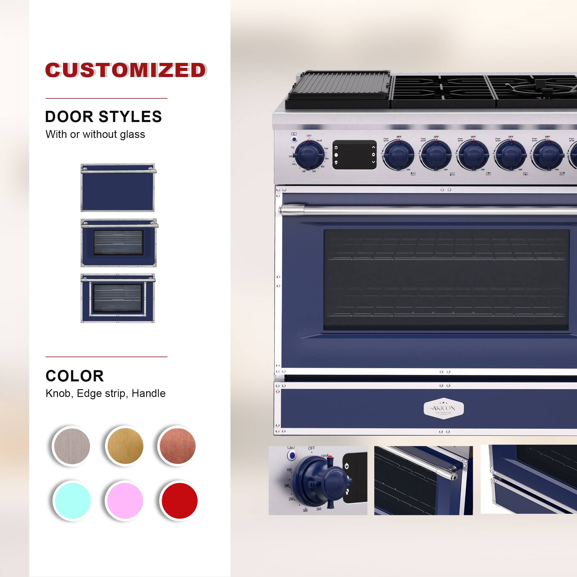 CUSTOMIZED  
DOOR STYLES  
With or without glass  

COLOR  
Knob, Edge strip, Handle