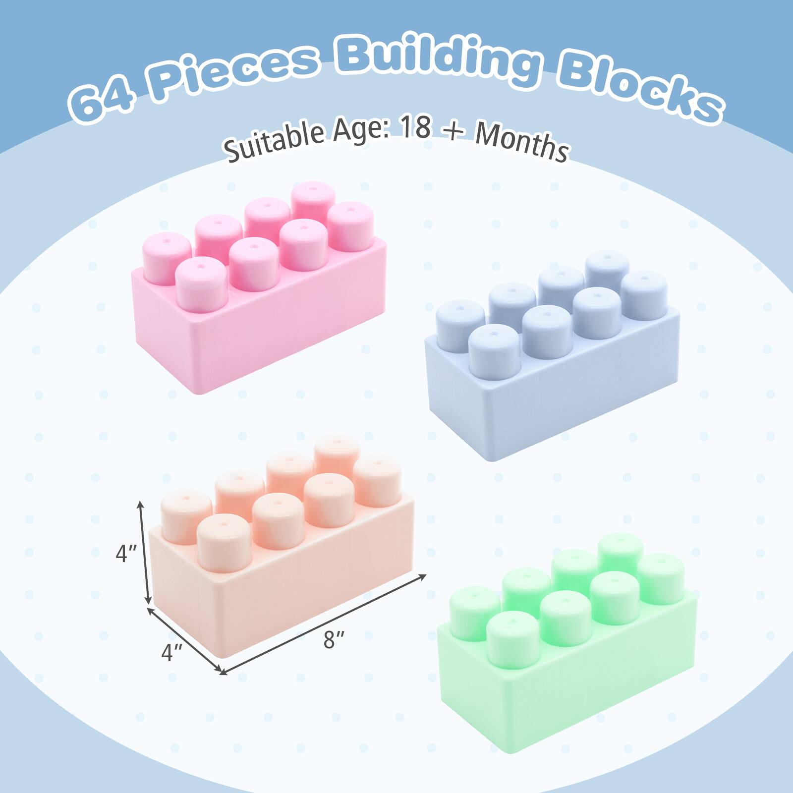 64 Pieces Building Blocks  
Suitable Age: 18+ Months  
4" x 4" x 8"