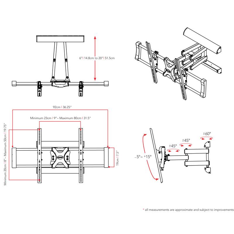 6" 14.8cm to 20" 51.5cm
92cm 36.25"
Minimum 23cm 19.75" Maximum 80cm 31.5"
Minimum 20cm
-5° +15°
45° 45° ±60°
*all measurements are approximate and subject to improvements