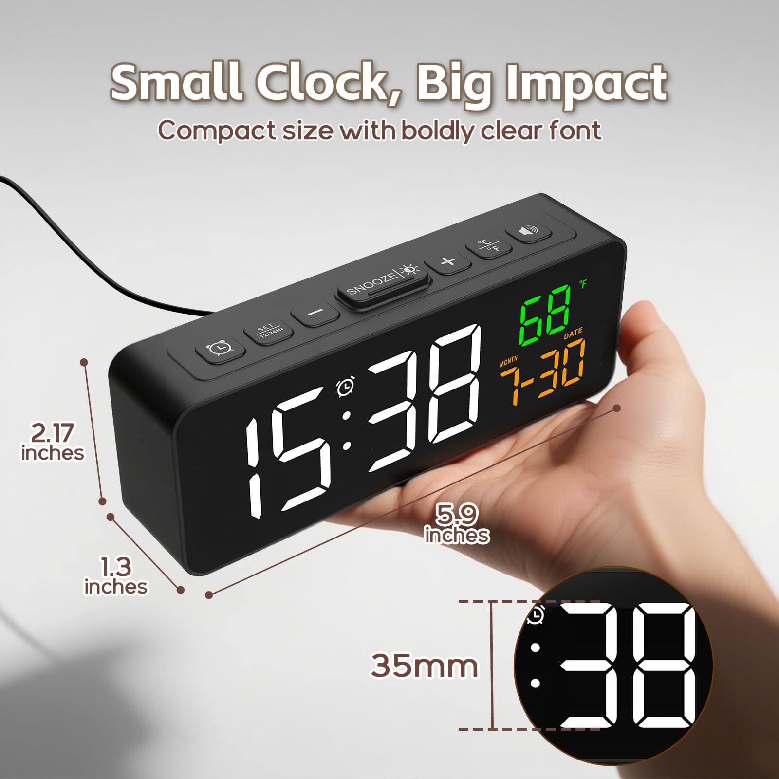 Small Clock, Big Impact  
Compact size with boldly clear font  

- 2.17 inches  
- 5.9 inches  
- 1.3 inches  
- 35mm  

68°F  
15:38  
7-30