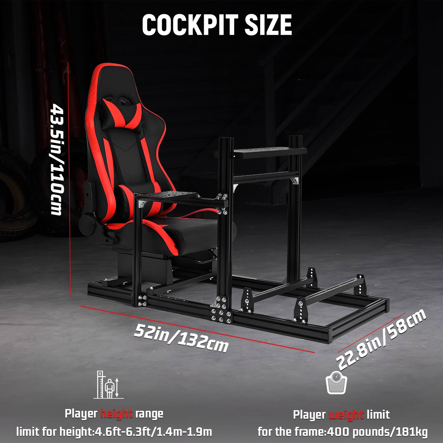 COCKPIT SIZE  
43.5in/110cm  
52in/132cm  
22.8in/58cm  

Player height range  
limit for height: 4.6ft-6.3ft/1.4m-1.9m  

Player weight limit  
for the frame: 400 pounds/181kg