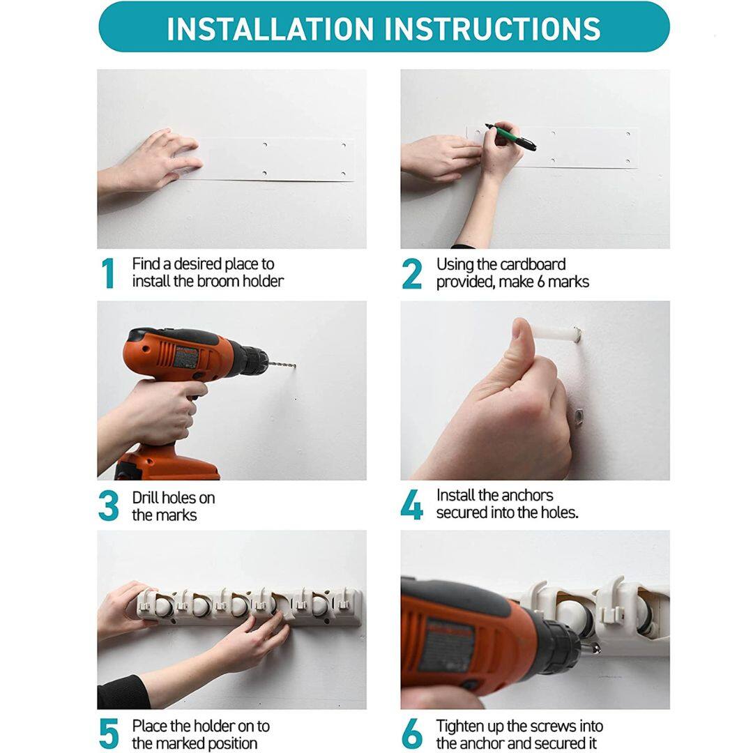 INSTALLATION INSTRUCTIONS

1. Find a desired place to install the broom holder
2. Using the cardboard provided, make 6 marks
3. Drill holes on the marks
4. Install the anchors secured into the holes.
5. Place the holder on to the marked position
6. Tighten up the screws into the anchor and secured it